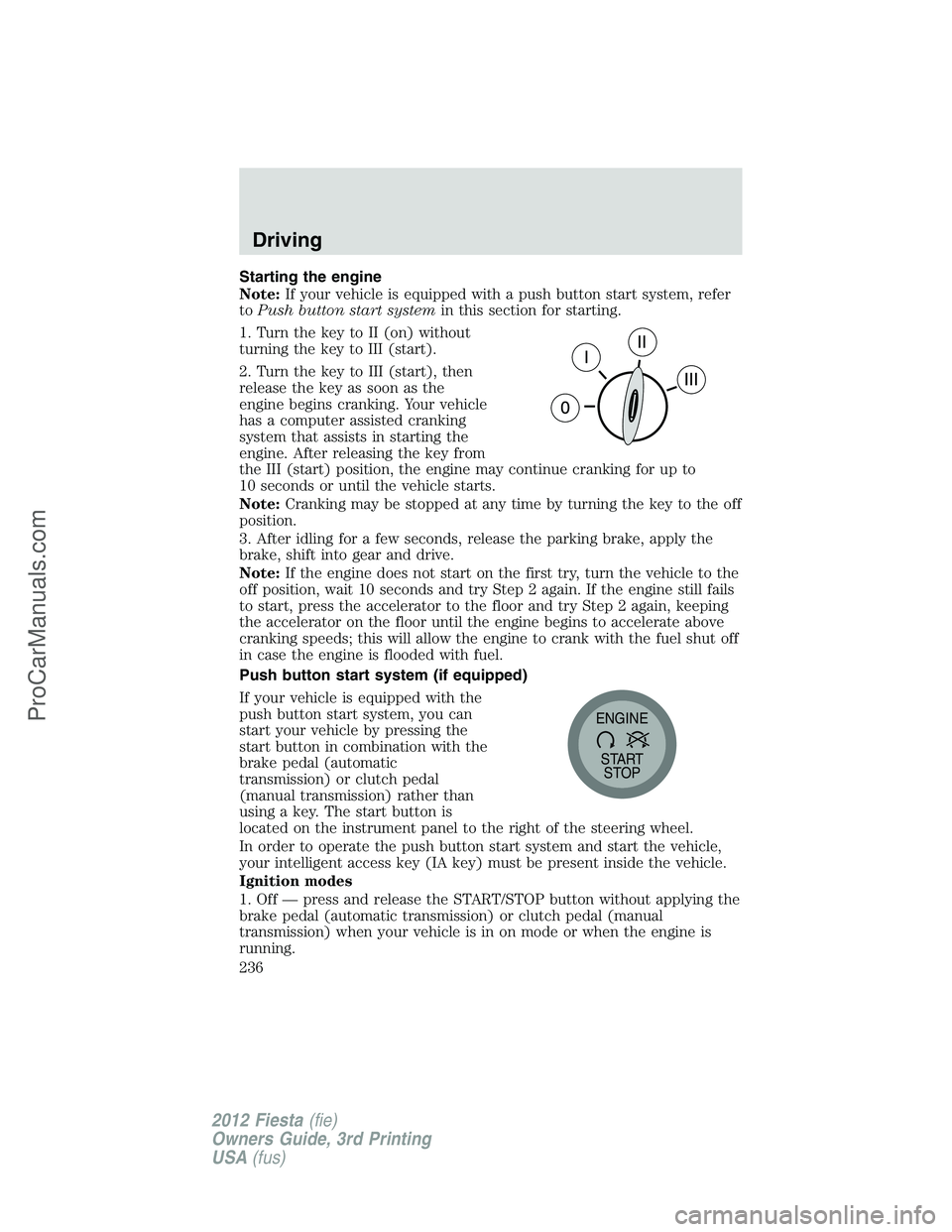 FORD FIESTA 2012 Owners Manual Starting the engine
Note:If your vehicle is equipped with a push button start system, refer
toPush button start systemin this section for starting.
1. Turn the key to II (on) without
turning the key t FORD FIESTA 2012 Owners Manual Starting the engine
Note:If your vehicle is equipped with a push button start system, refer
toPush button start systemin this section for starting.
1. Turn the key to II (on) without
turning the key t