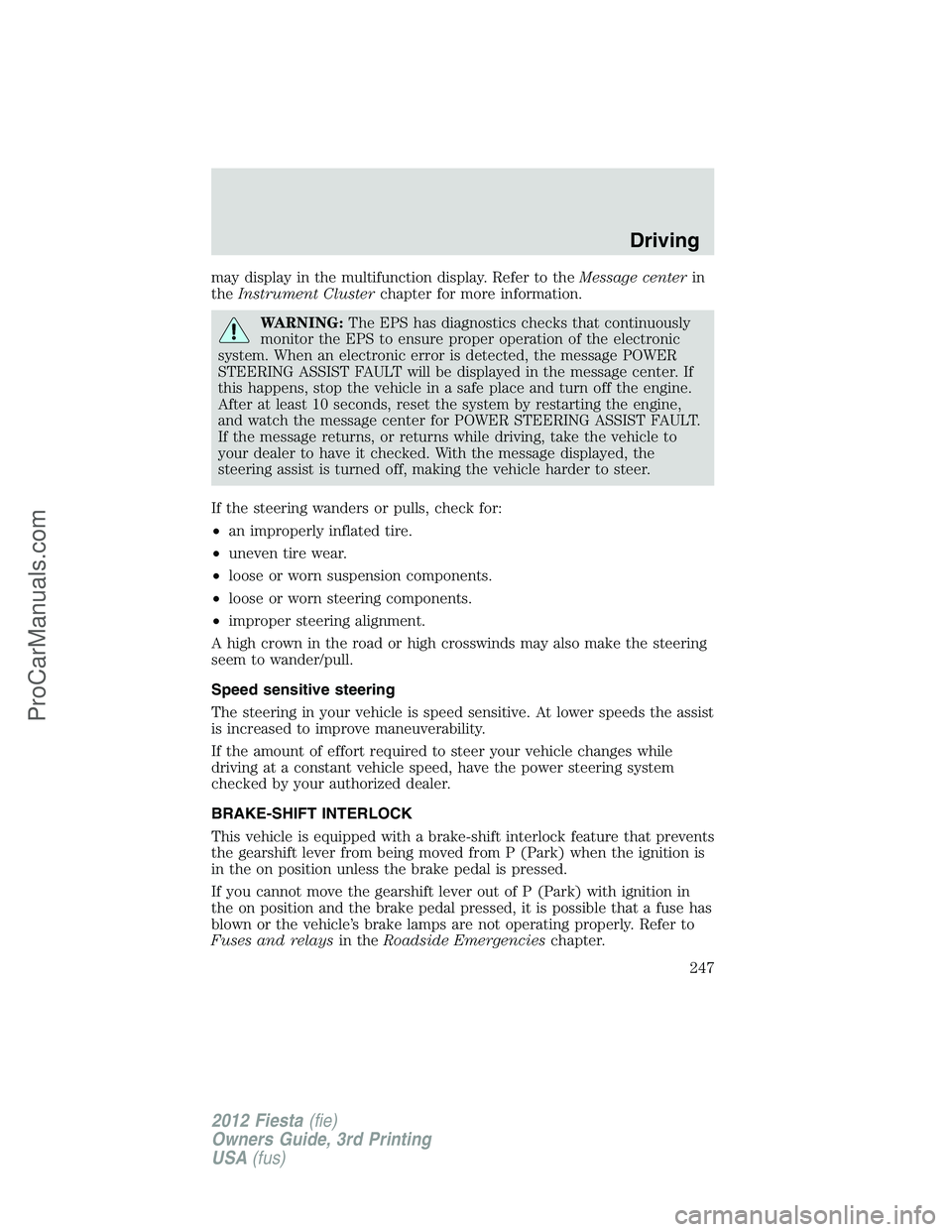 FORD FIESTA 2012  Owners Manual may display in the multifunction display. Refer to theMessage centerin
theInstrument Clusterchapter for more information.
WARNING:The EPS has diagnostics checks that continuously
monitor the EPS to en