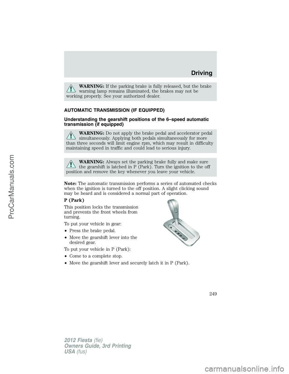 FORD FIESTA 2012  Owners Manual WARNING:If the parking brake is fully released, but the brake
warning lamp remains illuminated, the brakes may not be
working properly. See your authorized dealer.
AUTOMATIC TRANSMISSION (IF EQUIPPED)