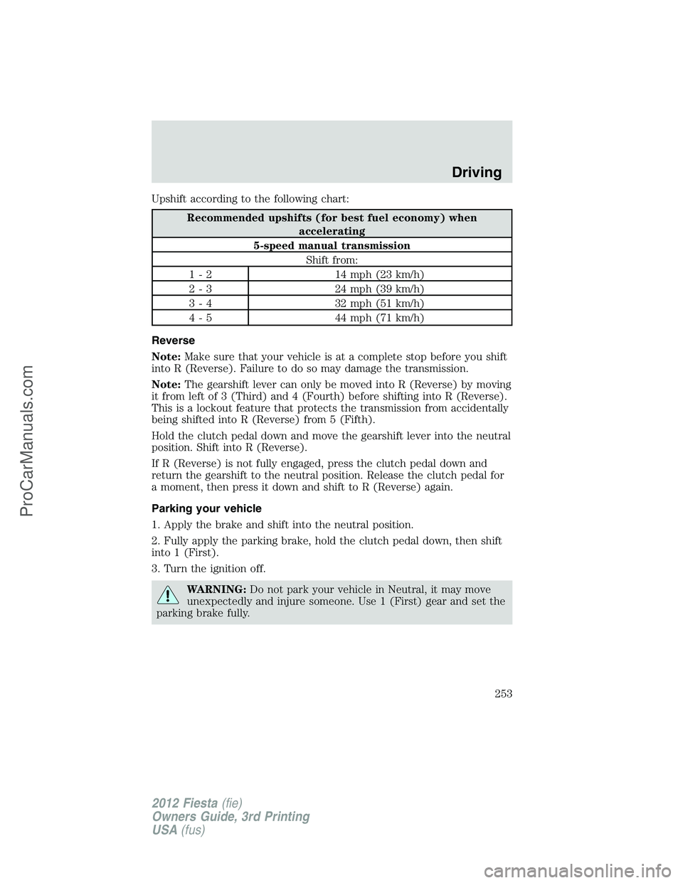 FORD FIESTA 2012  Owners Manual Upshift according to the following chart:
Recommended upshifts (for best fuel economy) when
accelerating
5-speed manual transmission
Shift from:
1 - 2 14 mph (23 km/h)
2 - 3 24 mph (39 km/h)
3 - 4 32 