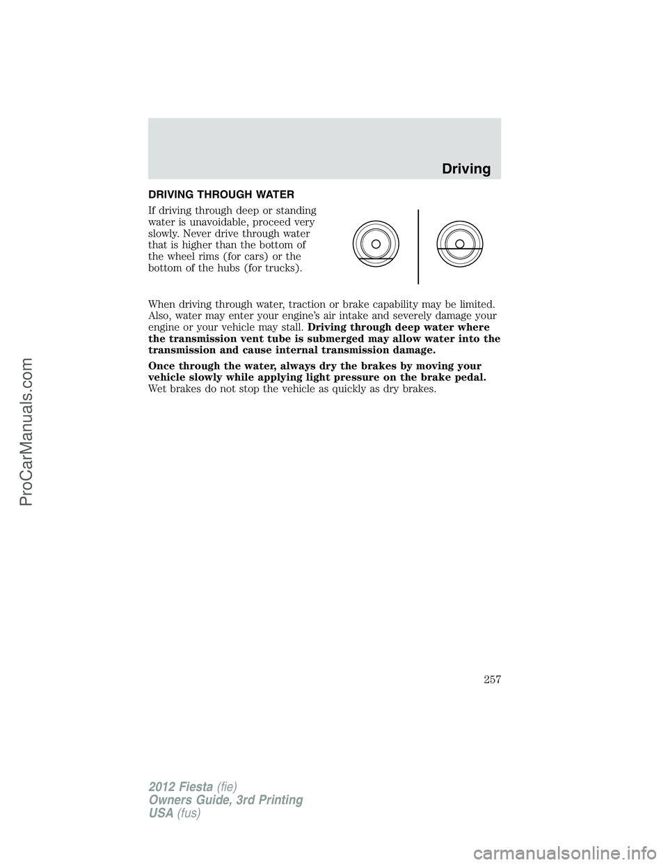 FORD FIESTA 2012  Owners Manual DRIVING THROUGH WATER
If driving through deep or standing
water is unavoidable, proceed very
slowly. Never drive through water
that is higher than the bottom of
the wheel rims (for cars) or the
bottom