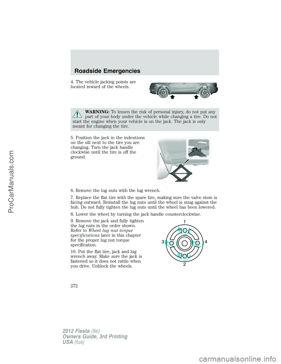 FORD FIESTA 2012  Owners Manual 4. The vehicle jacking points are
located inward of the wheels.
WARNING:To lessen the risk of personal injury, do not put any
part of your body under the vehicle while changing a tire. Do not
start th
