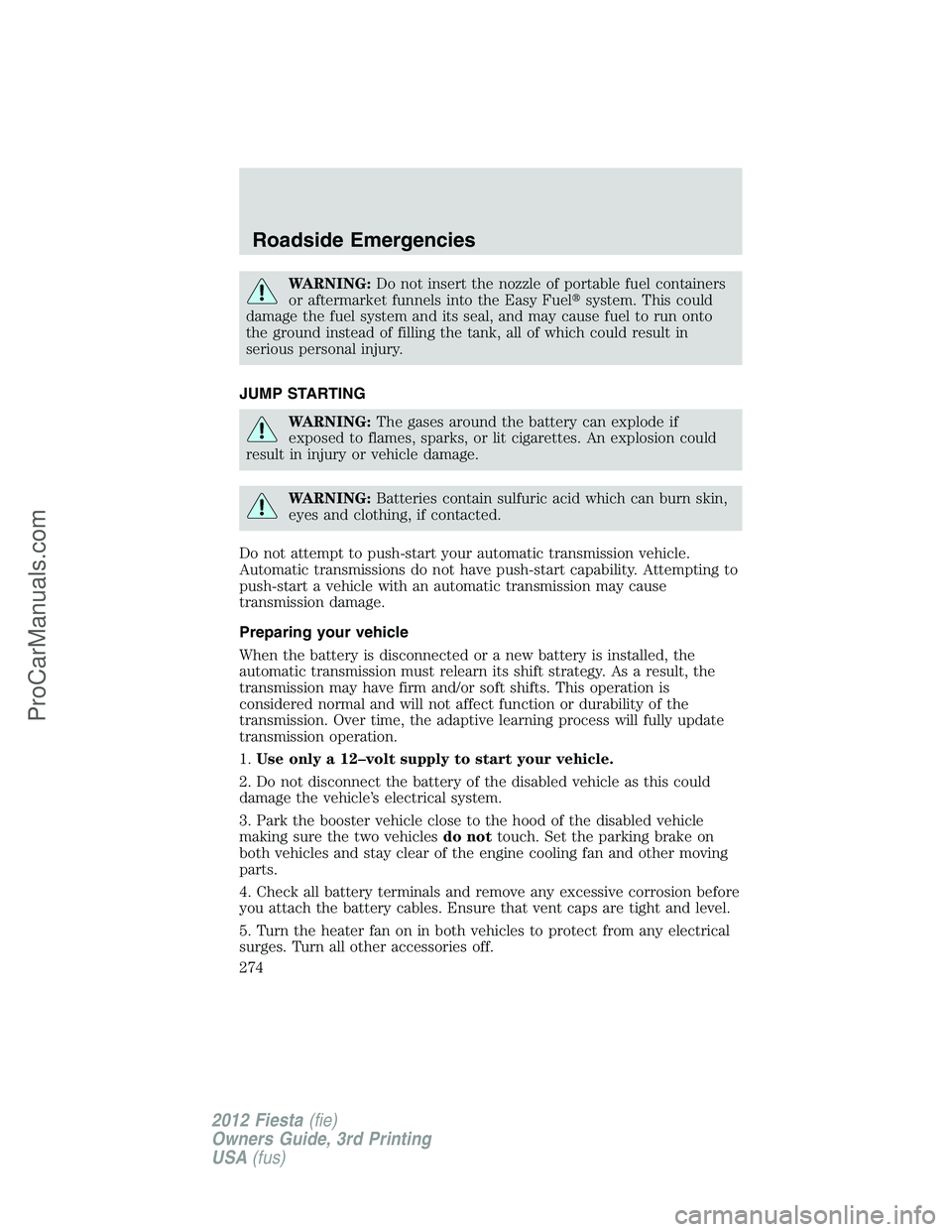 FORD FIESTA 2012  Owners Manual WARNING:Do not insert the nozzle of portable fuel containers
or aftermarket funnels into the Easy Fuelsystem. This could
damage the fuel system and its seal, and may cause fuel to run onto
the ground