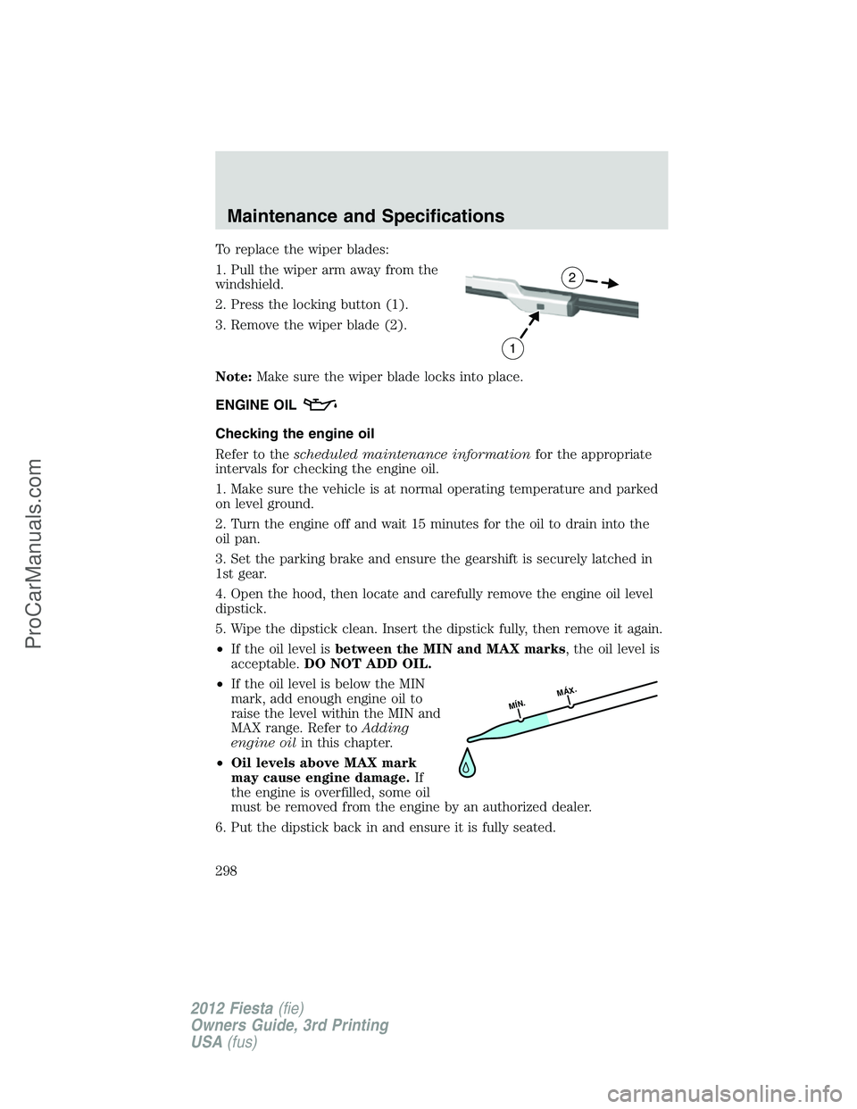 FORD FIESTA 2012  Owners Manual To replace the wiper blades:
1. Pull the wiper arm away from the
windshield.
2. Press the locking button (1).
3. Remove the wiper blade (2).
Note:Make sure the wiper blade locks into place.
ENGINE OIL