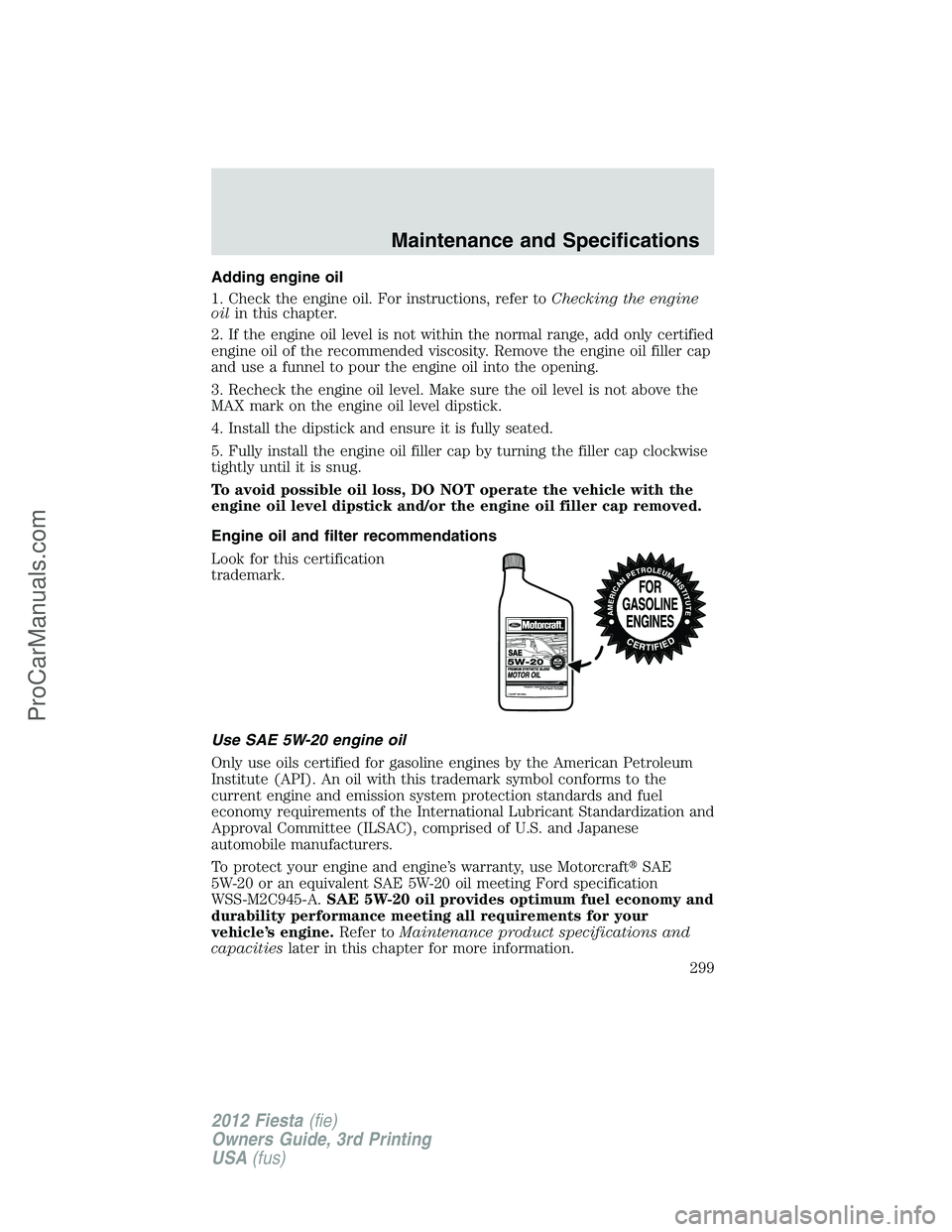 FORD FIESTA 2012  Owners Manual Adding engine oil
1. Check the engine oil. For instructions, refer toChecking the engine
oilin this chapter.
2. If the engine oil level is not within the normal range, add only certified
engine oil of