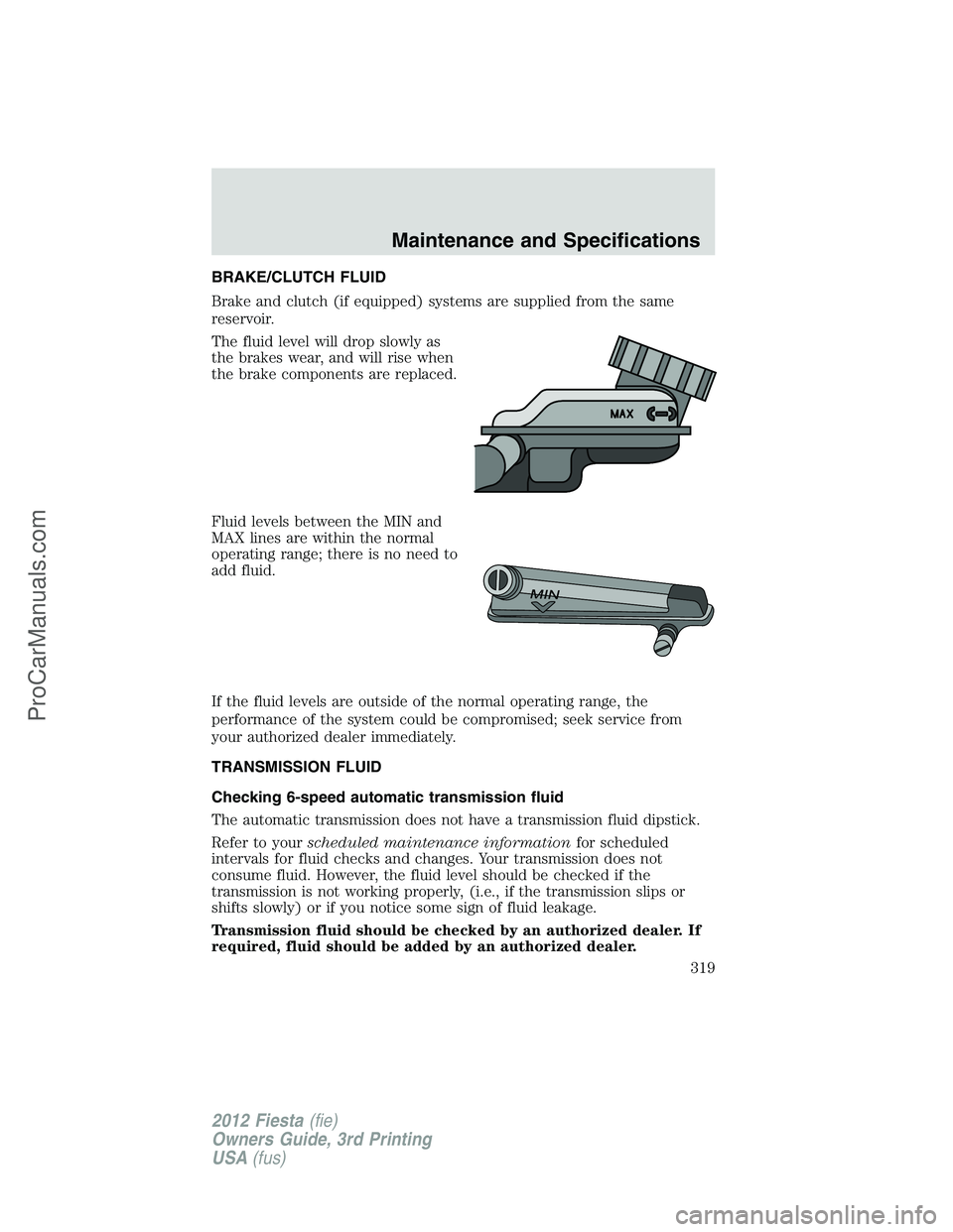 FORD FIESTA 2012  Owners Manual BRAKE/CLUTCH FLUID
Brake and clutch (if equipped) systems are supplied from the same
reservoir.
The fluid level will drop slowly as
the brakes wear, and will rise when
the brake components are replace