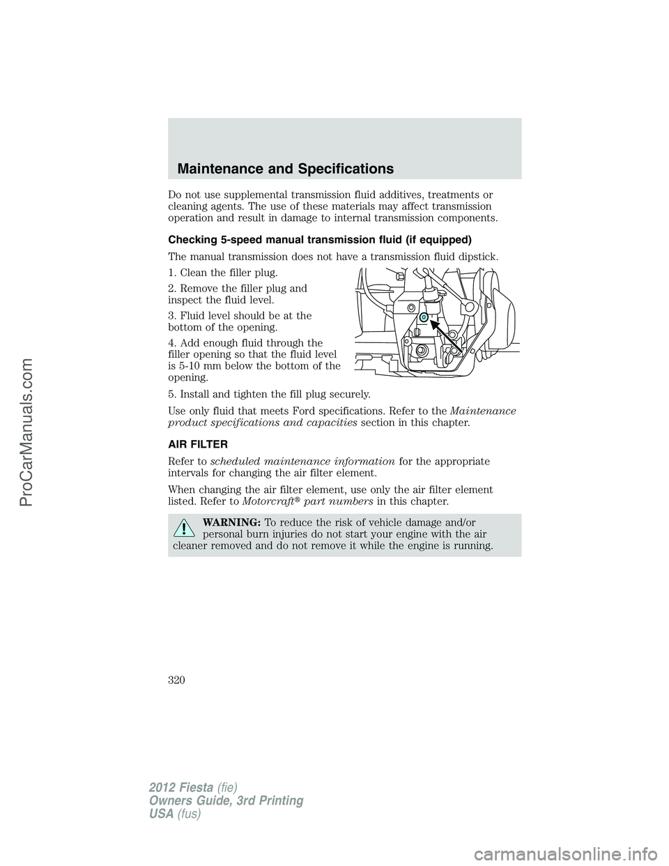 FORD FIESTA 2012  Owners Manual Do not use supplemental transmission fluid additives, treatments or
cleaning agents. The use of these materials may affect transmission
operation and result in damage to internal transmission componen