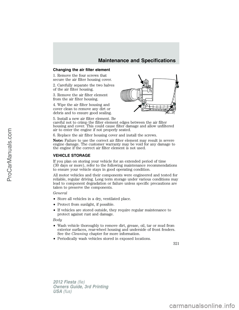 FORD FIESTA 2012  Owners Manual Changing the air filter element
1. Remove the four screws that
secure the air filter housing cover.
2. Carefully separate the two halves
of the air filter housing.
3. Remove the air filter element
fro