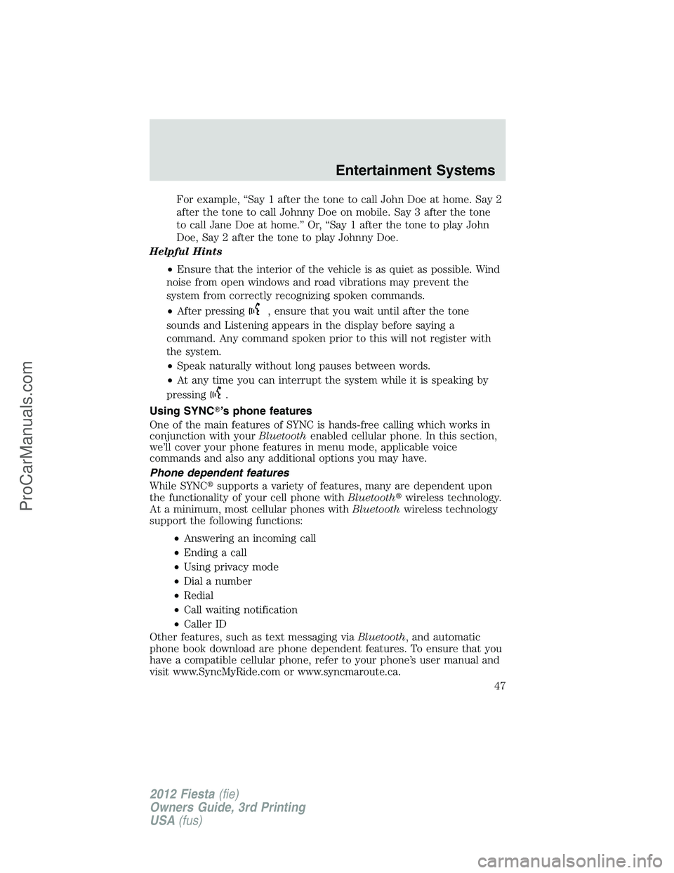 FORD FIESTA 2012 Service Manual For example, “Say 1 after the tone to call John Doe at home. Say 2
after the tone to call Johnny Doe on mobile. Say 3 after the tone
to call Jane Doe at home.” Or, “Say 1 after the tone to play 