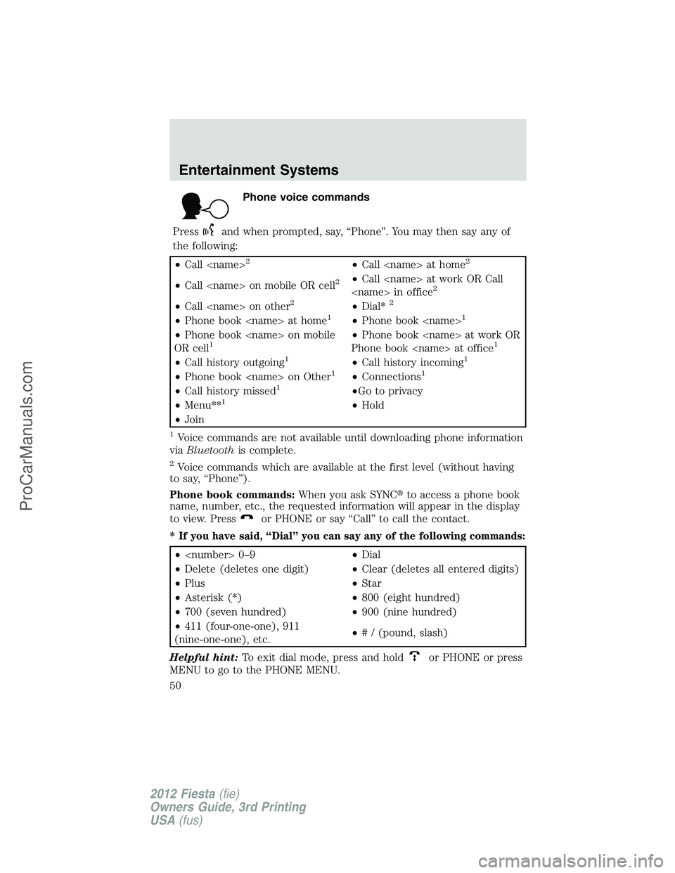 FORD FIESTA 2012 Service Manual Phone voice commands
Press
and when prompted, say, “Phone”. You may then say any of
the following:
•Call <name>2•Call <name> at home2
•Call <name> on mobile OR cell2•Call <name> at work OR