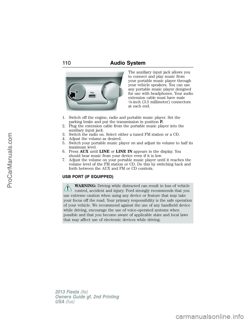 FORD FIESTA 2013 Owners Manual The auxiliary input jack allows you
to connect and play music from
your portable music player through
your vehicle speakers. You can use
any portable music player designed
for use with headphones. You FORD FIESTA 2013 Owners Manual The auxiliary input jack allows you
to connect and play music from
your portable music player through
your vehicle speakers. You can use
any portable music player designed
for use with headphones. You
