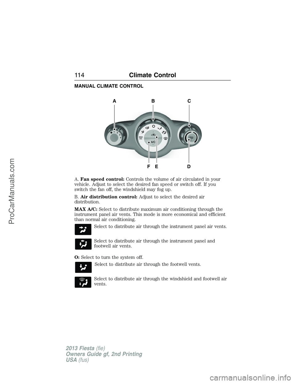 FORD FIESTA 2013 Owners Manual MANUAL CLIMATE CONTROL
A.Fan speed control:Controls the volume of air circulated in your
vehicle. Adjust to select the desired fan speed or switch off. If you
switch the fan off, the windshield may fo FORD FIESTA 2013 Owners Manual MANUAL CLIMATE CONTROL
A.Fan speed control:Controls the volume of air circulated in your
vehicle. Adjust to select the desired fan speed or switch off. If you
switch the fan off, the windshield may fo