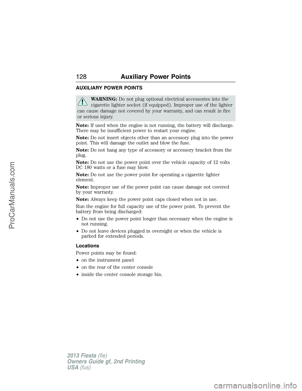 FORD FIESTA 2013 Owners Manual AUXILIARY POWER POINTS
WARNING:Do not plug optional electrical accessories into the
cigarette lighter socket (if equipped). Improper use of the lighter
can cause damage not covered by your warranty, a FORD FIESTA 2013 Owners Manual AUXILIARY POWER POINTS
WARNING:Do not plug optional electrical accessories into the
cigarette lighter socket (if equipped). Improper use of the lighter
can cause damage not covered by your warranty, a