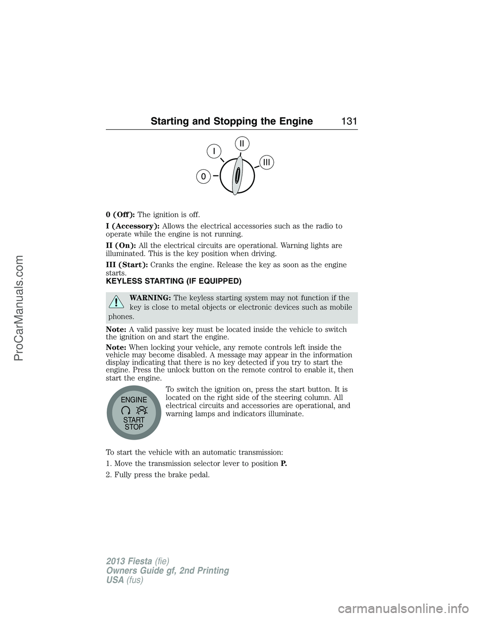 FORD FIESTA 2013 Owners Manual 0 (Off):The ignition is off.
I (Accessory):Allows the electrical accessories such as the radio to
operate while the engine is not running.
II (On):All the electrical circuits are operational. Warning FORD FIESTA 2013 Owners Manual 0 (Off):The ignition is off.
I (Accessory):Allows the electrical accessories such as the radio to
operate while the engine is not running.
II (On):All the electrical circuits are operational. Warning