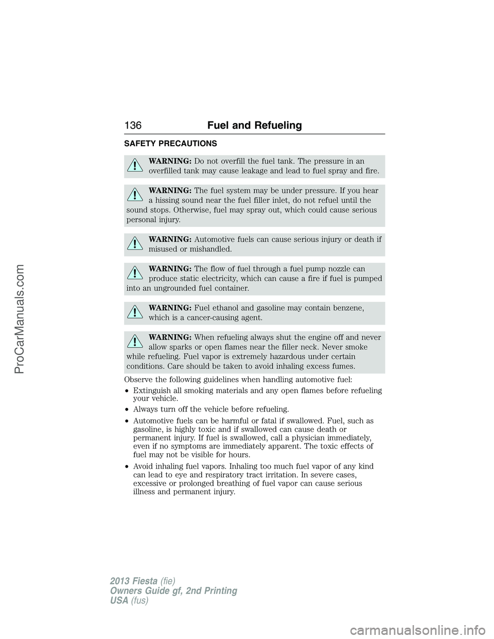 FORD FIESTA 2013 Owners Manual SAFETY PRECAUTIONS
WARNING:Do not overfill the fuel tank. The pressure in an
overfilled tank may cause leakage and lead to fuel spray and fire.
WARNING:The fuel system may be under pressure. If you he FORD FIESTA 2013 Owners Manual SAFETY PRECAUTIONS
WARNING:Do not overfill the fuel tank. The pressure in an
overfilled tank may cause leakage and lead to fuel spray and fire.
WARNING:The fuel system may be under pressure. If you he