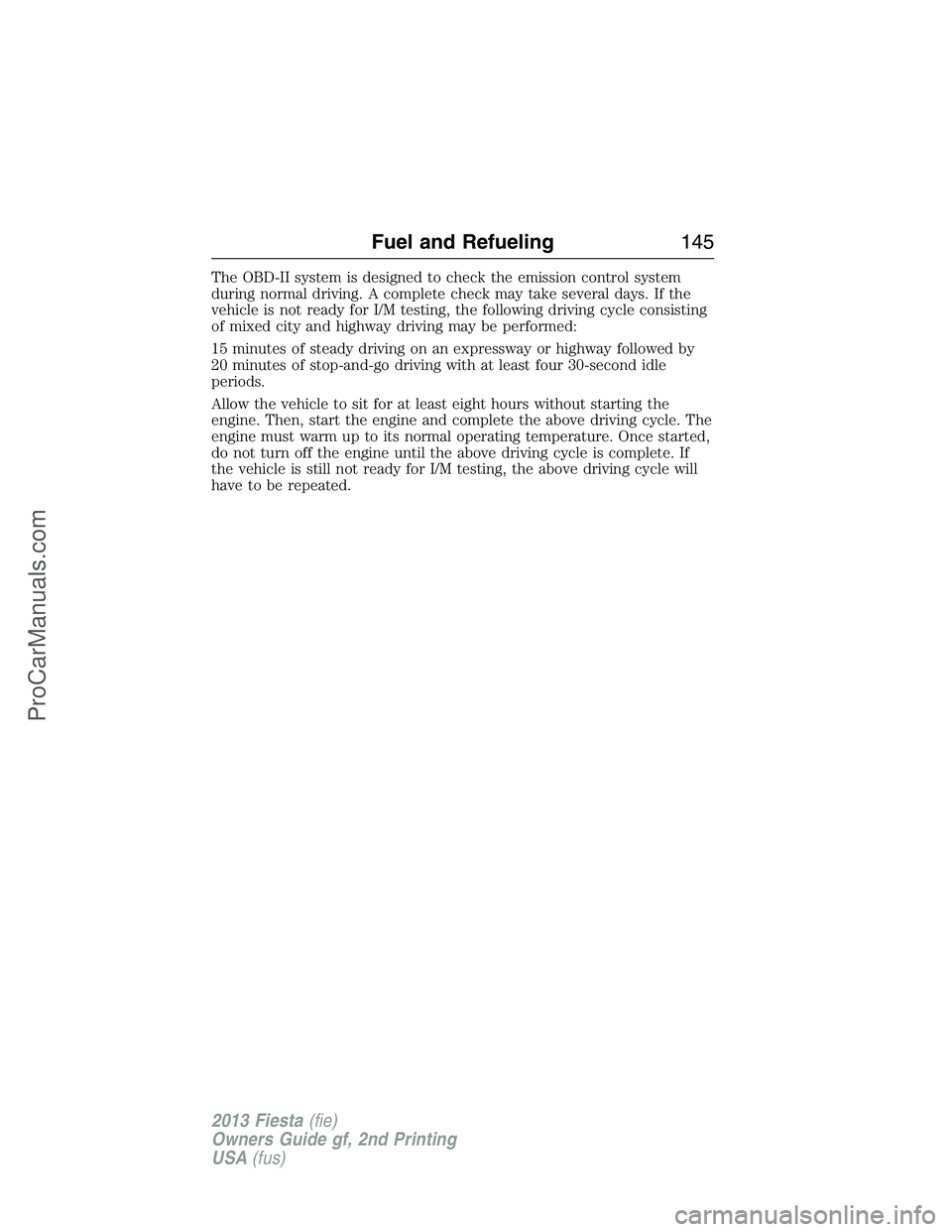 FORD FIESTA 2013 Owners Manual The OBD-II system is designed to check the emission control system
during normal driving. A complete check may take several days. If the
vehicle is not ready for I/M testing, the following driving cyc FORD FIESTA 2013 Owners Manual The OBD-II system is designed to check the emission control system
during normal driving. A complete check may take several days. If the
vehicle is not ready for I/M testing, the following driving cyc