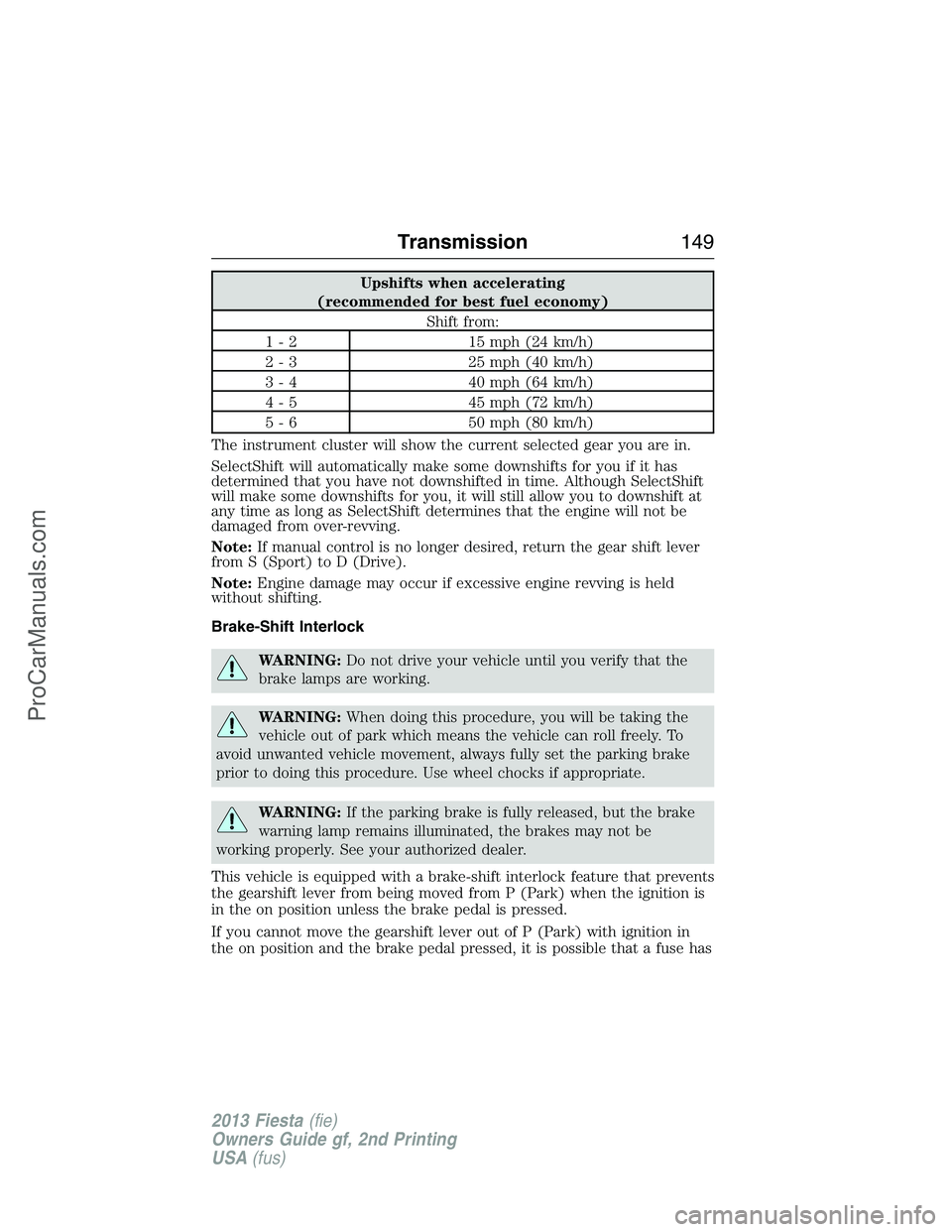 FORD FIESTA 2013 Owners Manual Upshifts when accelerating
(recommended for best fuel economy)
Shift from:
1 - 2 15 mph (24 km/h)
2 - 3 25 mph (40 km/h)
3 - 4 40 mph (64 km/h)
4 - 5 45 mph (72 km/h)
5 - 6 50 mph (80 km/h)
The instru FORD FIESTA 2013 Owners Manual Upshifts when accelerating
(recommended for best fuel economy)
Shift from:
1 - 2 15 mph (24 km/h)
2 - 3 25 mph (40 km/h)
3 - 4 40 mph (64 km/h)
4 - 5 45 mph (72 km/h)
5 - 6 50 mph (80 km/h)
The instru