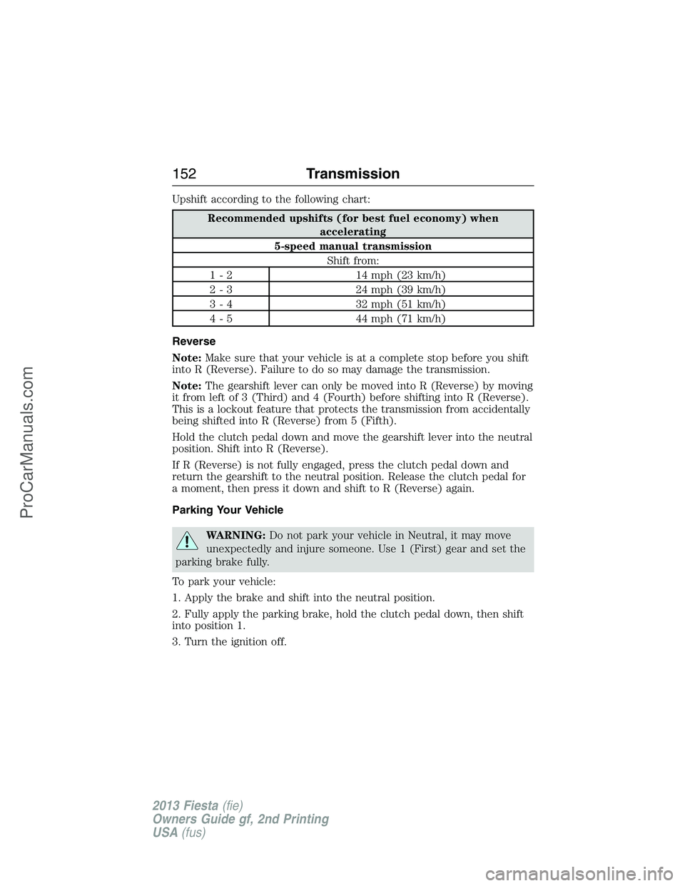 FORD FIESTA 2013 Owners Manual Upshift according to the following chart:
Recommended upshifts (for best fuel economy) when
accelerating
5-speed manual transmission
Shift from:
1 - 2 14 mph (23 km/h)
2 - 3 24 mph (39 km/h)
3 - 4 32 FORD FIESTA 2013 Owners Manual Upshift according to the following chart:
Recommended upshifts (for best fuel economy) when
accelerating
5-speed manual transmission
Shift from:
1 - 2 14 mph (23 km/h)
2 - 3 24 mph (39 km/h)
3 - 4 32