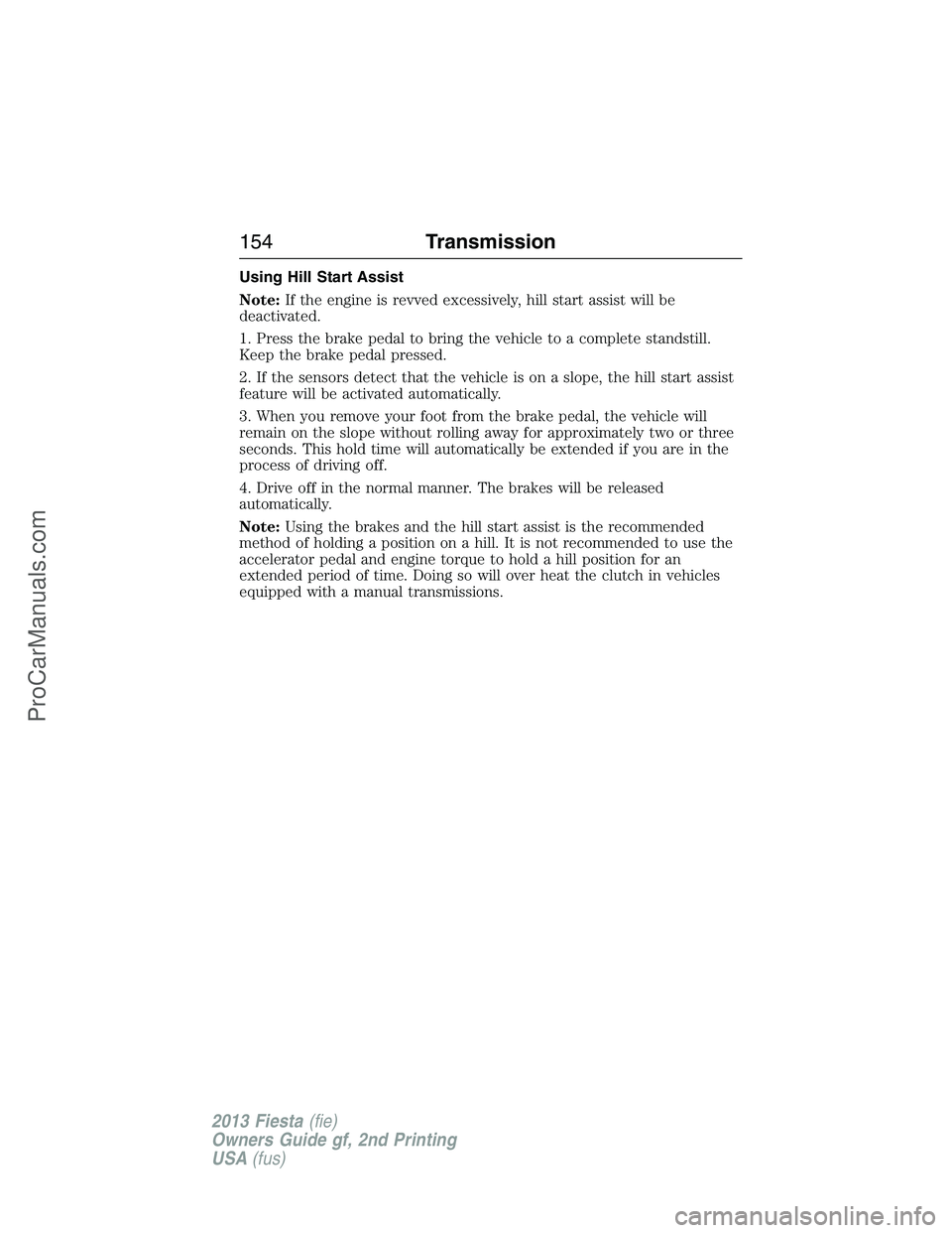FORD FIESTA 2013 Owners Manual Using Hill Start Assist
Note:If the engine is revved excessively, hill start assist will be
deactivated.
1. Press the brake pedal to bring the vehicle to a complete standstill.
Keep the brake pedal pr FORD FIESTA 2013 Owners Manual Using Hill Start Assist
Note:If the engine is revved excessively, hill start assist will be
deactivated.
1. Press the brake pedal to bring the vehicle to a complete standstill.
Keep the brake pedal pr