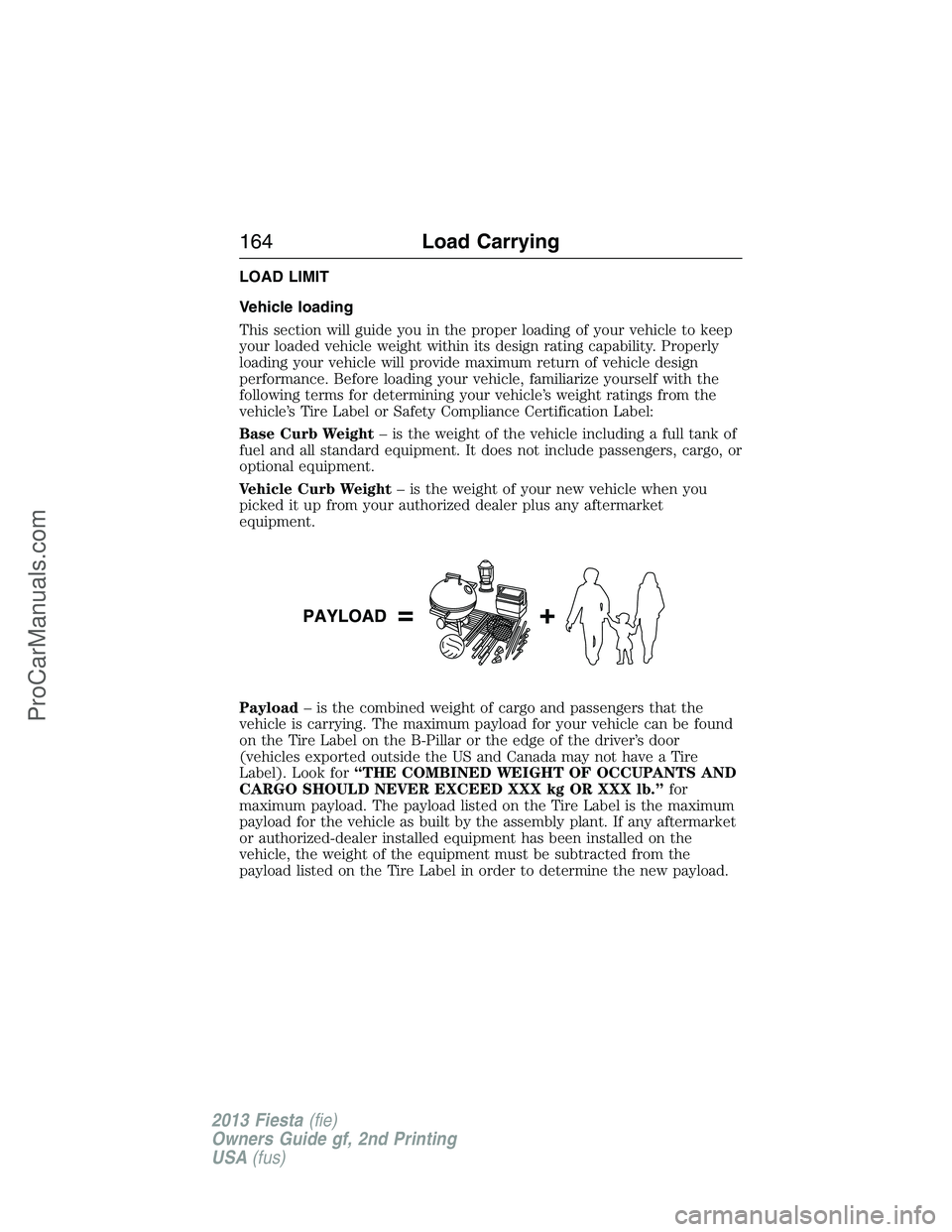 FORD FIESTA 2013 Owners Manual LOAD LIMIT
Vehicle loading
This section will guide you in the proper loading of your vehicle to keep
your loaded vehicle weight within its design rating capability. Properly
loading your vehicle will FORD FIESTA 2013 Owners Manual LOAD LIMIT
Vehicle loading
This section will guide you in the proper loading of your vehicle to keep
your loaded vehicle weight within its design rating capability. Properly
loading your vehicle will