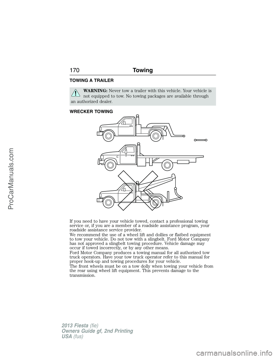 FORD FIESTA 2013 Owners Manual TOWING A TRAILER
WARNING:Never tow a trailer with this vehicle. Your vehicle is
not equipped to tow. No towing packages are available through
an authorized dealer.
WRECKER TOWING
If you need to have y FORD FIESTA 2013 Owners Manual TOWING A TRAILER
WARNING:Never tow a trailer with this vehicle. Your vehicle is
not equipped to tow. No towing packages are available through
an authorized dealer.
WRECKER TOWING
If you need to have y