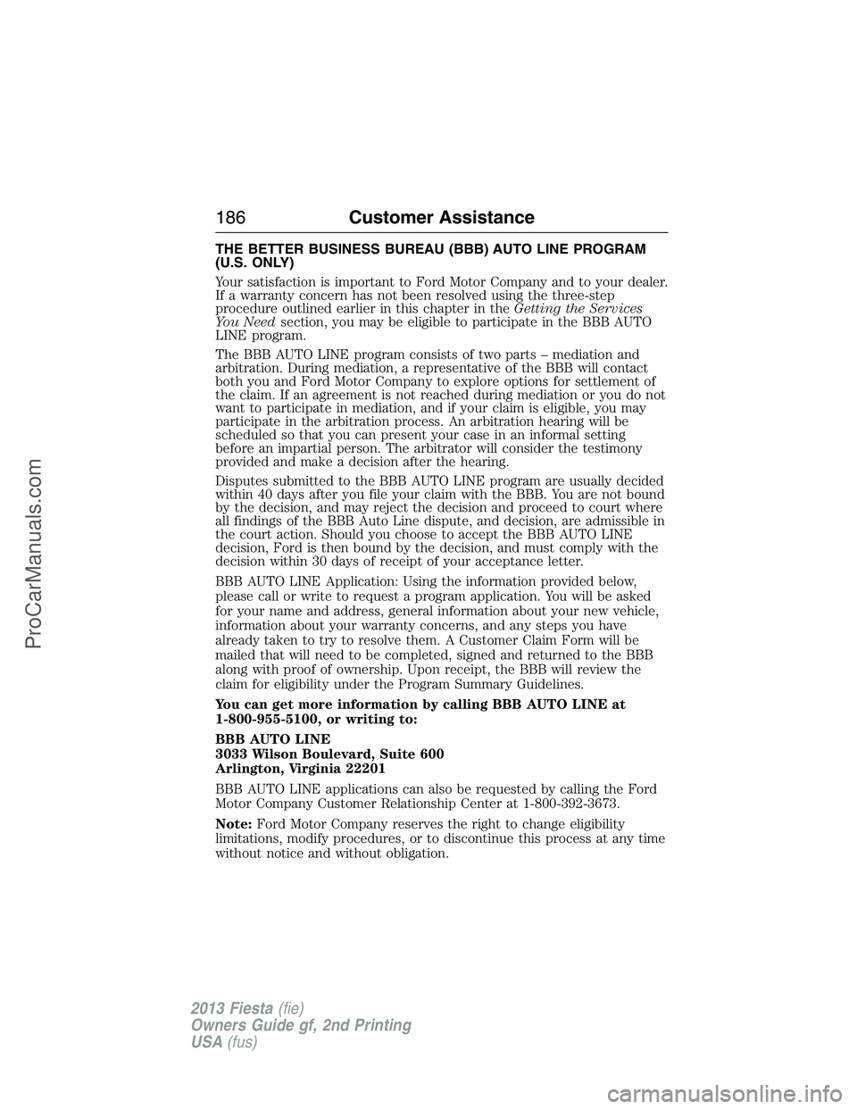 FORD FIESTA 2013 Owners Manual THE BETTER BUSINESS BUREAU (BBB) AUTO LINE PROGRAM
(U.S. ONLY)
Your satisfaction is important to Ford Motor Company and to your dealer.
If a warranty concern has not been resolved using the three-step FORD FIESTA 2013 Owners Manual THE BETTER BUSINESS BUREAU (BBB) AUTO LINE PROGRAM
(U.S. ONLY)
Your satisfaction is important to Ford Motor Company and to your dealer.
If a warranty concern has not been resolved using the three-step