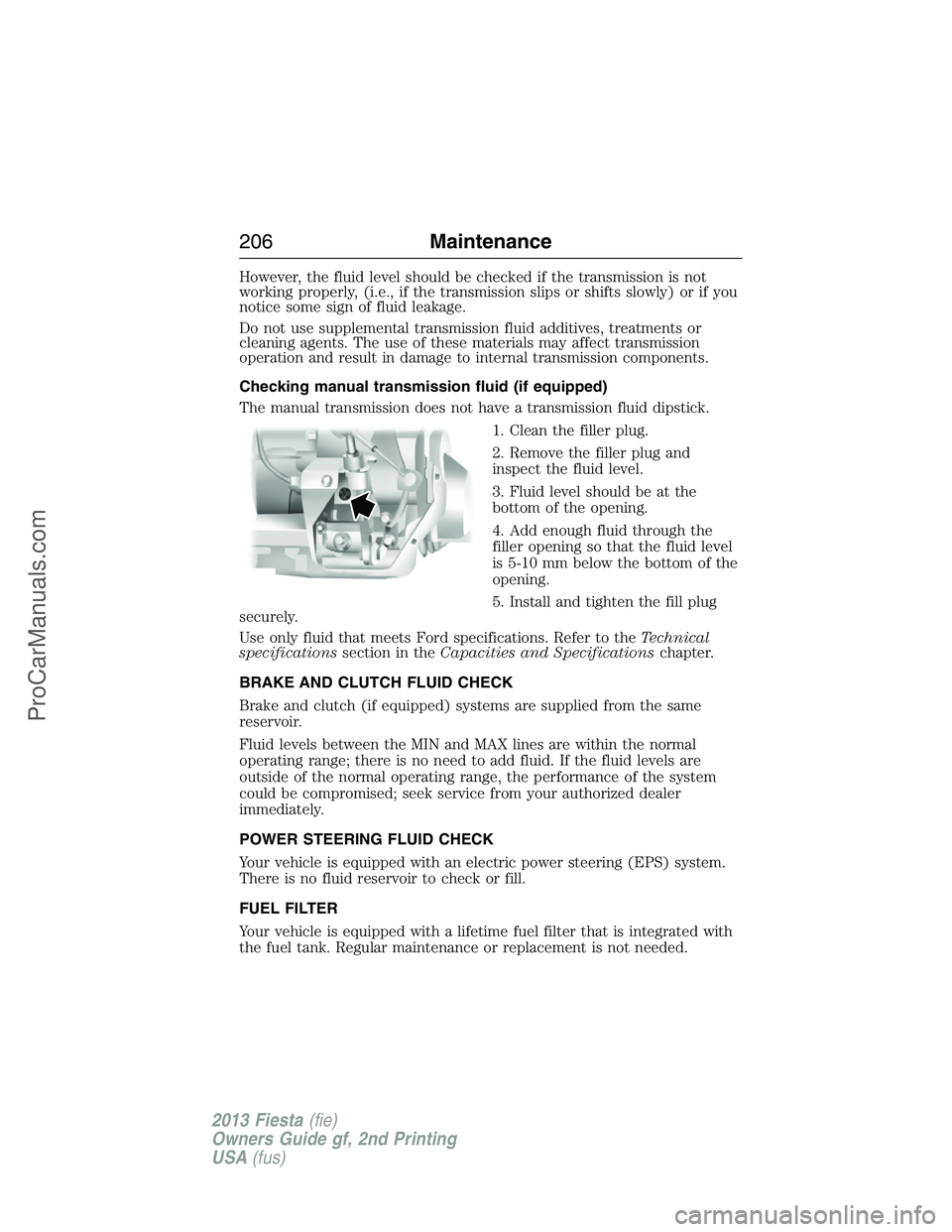 FORD FIESTA 2013 Owners Manual However, the fluid level should be checked if the transmission is not
working properly, (i.e., if the transmission slips or shifts slowly) or if you
notice some sign of fluid leakage.
Do not use suppl FORD FIESTA 2013 Owners Manual However, the fluid level should be checked if the transmission is not
working properly, (i.e., if the transmission slips or shifts slowly) or if you
notice some sign of fluid leakage.
Do not use suppl