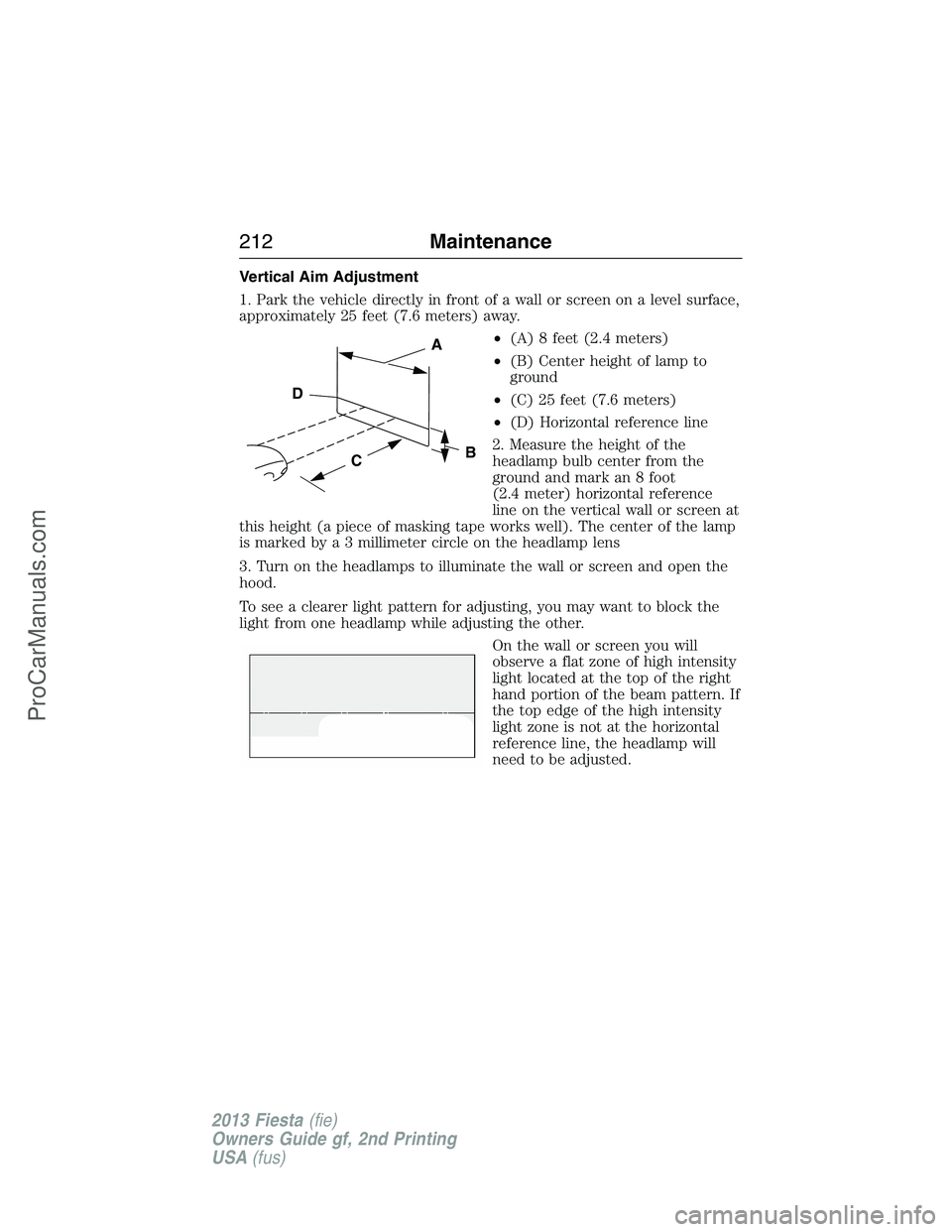 FORD FIESTA 2013 Owners Manual Vertical Aim Adjustment
1. Park the vehicle directly in front of a wall or screen on a level surface,
approximately 25 feet (7.6 meters) away.
•(A) 8 feet (2.4 meters)
•(B) Center height of lamp t FORD FIESTA 2013 Owners Manual Vertical Aim Adjustment
1. Park the vehicle directly in front of a wall or screen on a level surface,
approximately 25 feet (7.6 meters) away.
•(A) 8 feet (2.4 meters)
•(B) Center height of lamp t