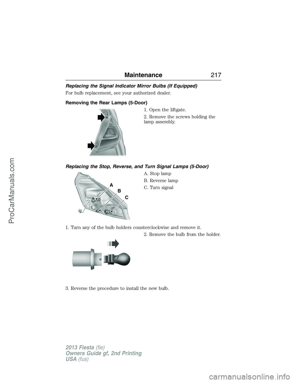 FORD FIESTA 2013 Owners Manual Replacing the Signal Indicator Mirror Bulbs (If Equipped)
For bulb replacement, see your authorized dealer.
Removing the Rear Lamps (5-Door)
1. Open the liftgate.
2. Remove the screws holding the
lamp FORD FIESTA 2013 Owners Manual Replacing the Signal Indicator Mirror Bulbs (If Equipped)
For bulb replacement, see your authorized dealer.
Removing the Rear Lamps (5-Door)
1. Open the liftgate.
2. Remove the screws holding the
lamp