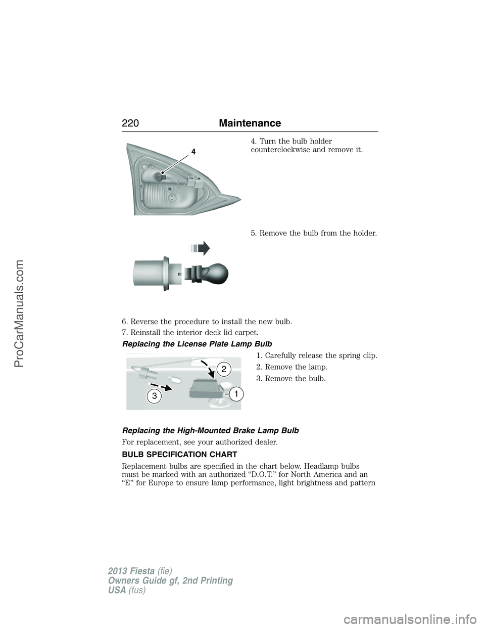 FORD FIESTA 2013 Owners Manual 4. Turn the bulb holder
counterclockwise and remove it.
5. Remove the bulb from the holder.
6. Reverse the procedure to install the new bulb.
7. Reinstall the interior deck lid carpet.
Replacing the L FORD FIESTA 2013 Owners Manual 4. Turn the bulb holder
counterclockwise and remove it.
5. Remove the bulb from the holder.
6. Reverse the procedure to install the new bulb.
7. Reinstall the interior deck lid carpet.
Replacing the L