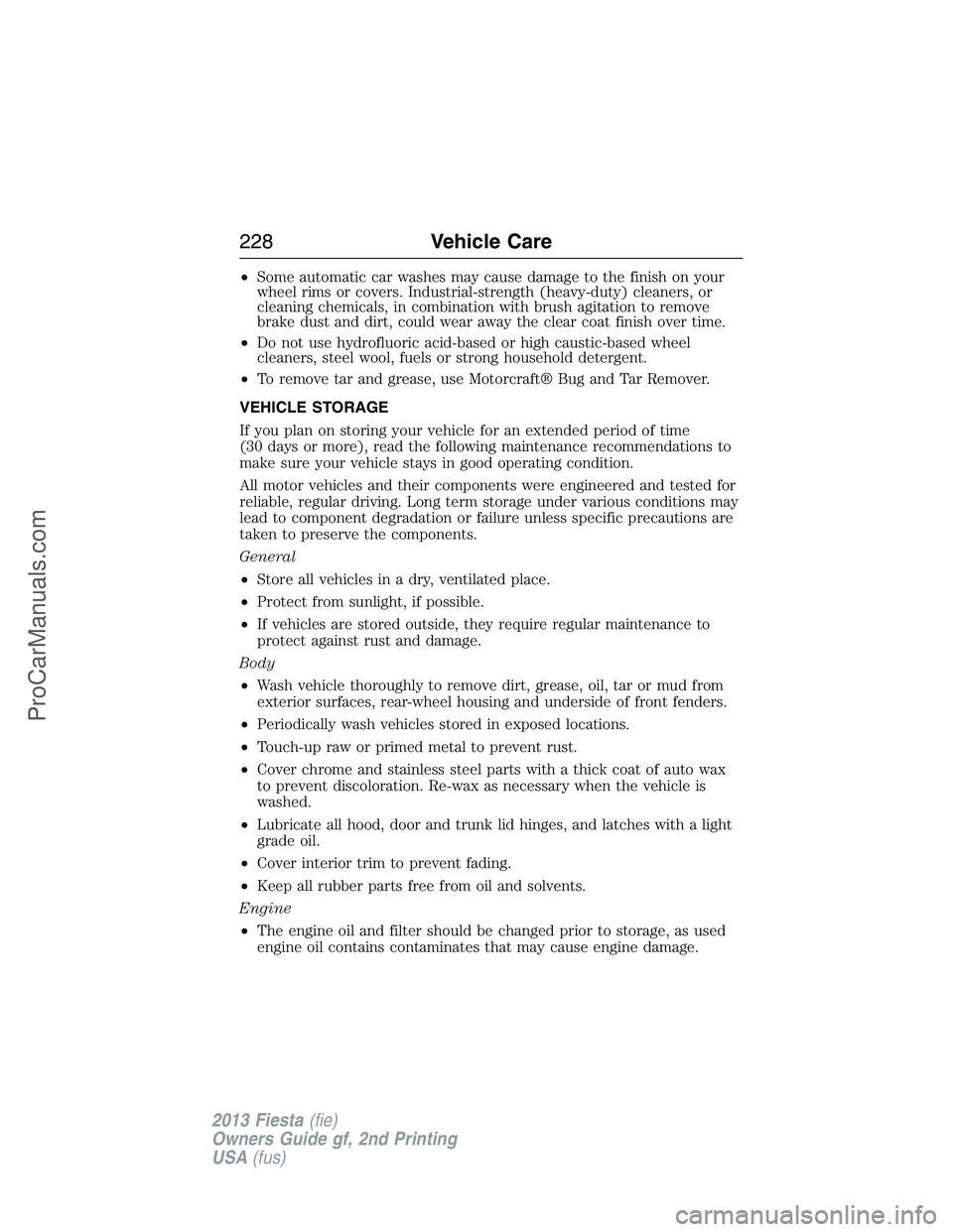 FORD FIESTA 2013 Owners Manual •Some automatic car washes may cause damage to the finish on your
wheel rims or covers. Industrial-strength (heavy-duty) cleaners, or
cleaning chemicals, in combination with brush agitation to remov FORD FIESTA 2013 Owners Manual •Some automatic car washes may cause damage to the finish on your
wheel rims or covers. Industrial-strength (heavy-duty) cleaners, or
cleaning chemicals, in combination with brush agitation to remov