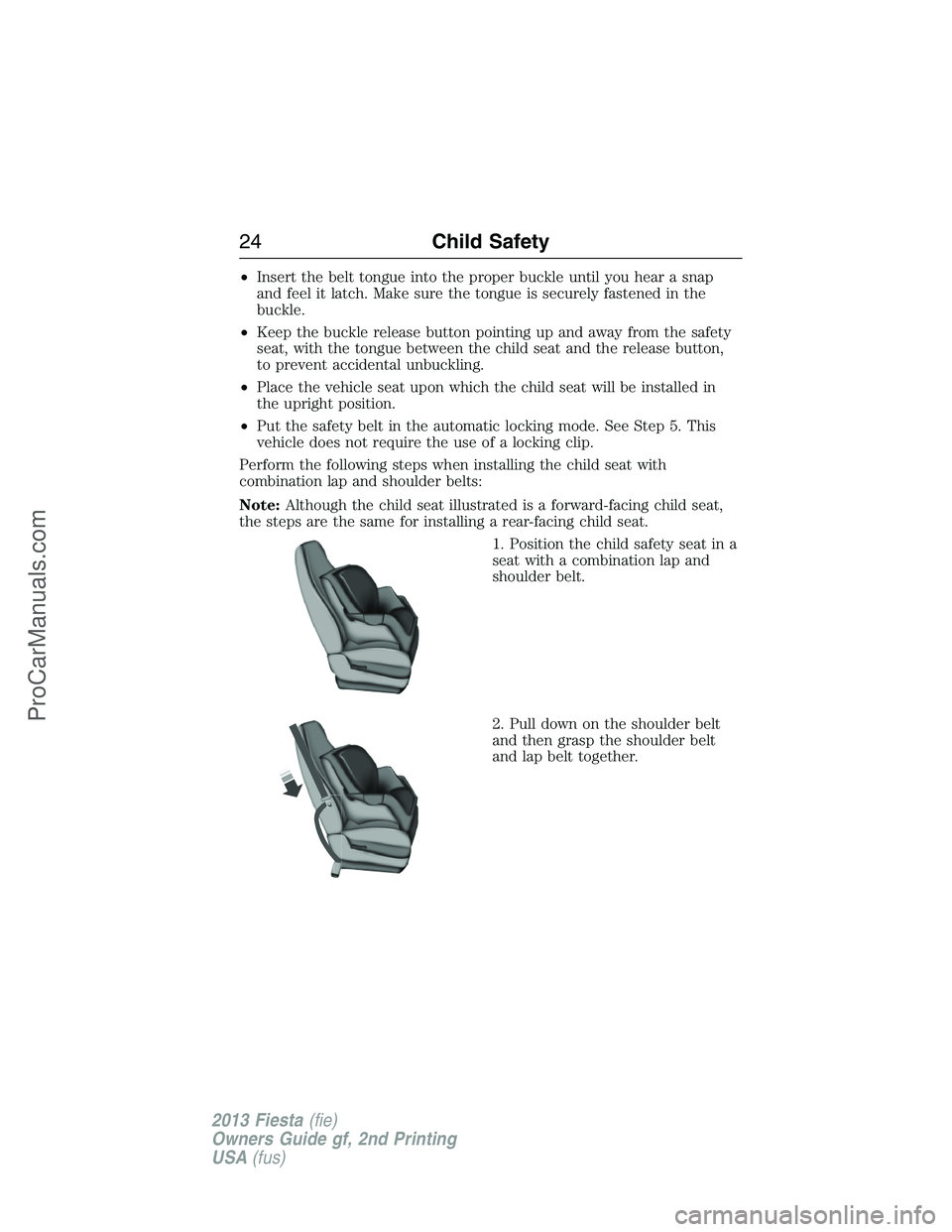 FORD FIESTA 2013  Owners Manual •Insert the belt tongue into the proper buckle until you hear a snap
and feel it latch. Make sure the tongue is securely fastened in the
buckle.
•Keep the buckle release button pointing up and awa