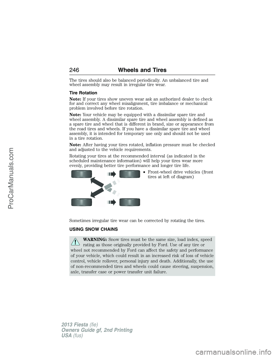 FORD FIESTA 2013  Owners Manual The tires should also be balanced periodically. An unbalanced tire and
wheel assembly may result in irregular tire wear.
Tire Rotation
Note:If your tires show uneven wear ask an authorized dealer to c