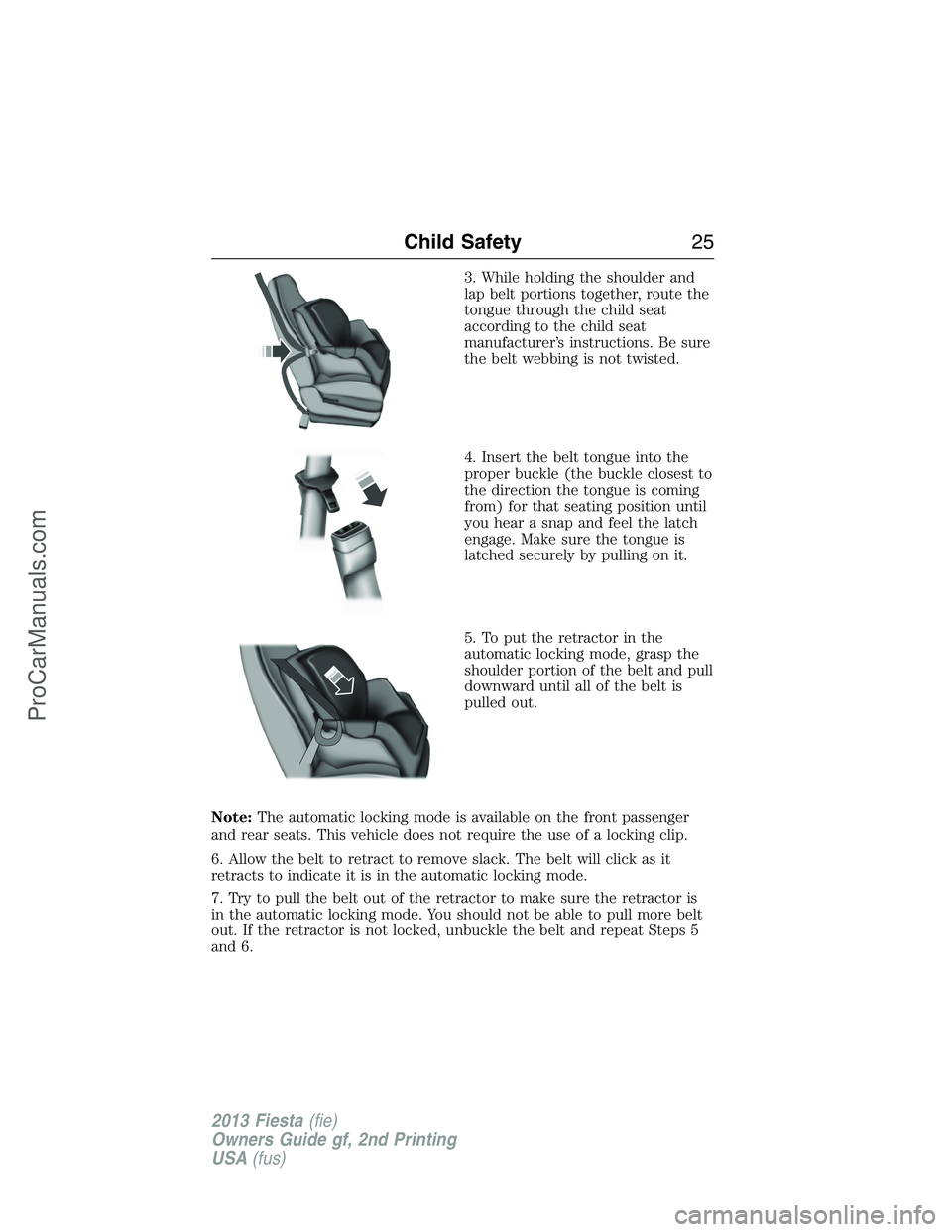 FORD FIESTA 2013  Owners Manual 3. While holding the shoulder and
lap belt portions together, route the
tongue through the child seat
according to the child seat
manufacturer’s instructions. Be sure
the belt webbing is not twisted