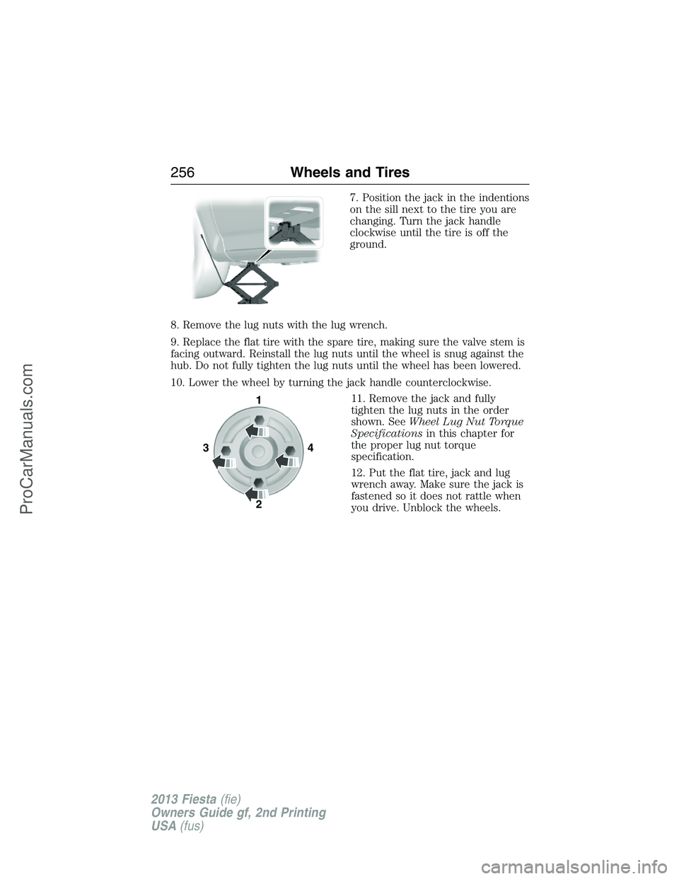 FORD FIESTA 2013 Owners Manual 7. Position the jack in the indentions
on the sill next to the tire you are
changing. Turn the jack handle
clockwise until the tire is off the
ground.
8. Remove the lug nuts with the lug wrench.
9. Re FORD FIESTA 2013 Owners Manual 7. Position the jack in the indentions
on the sill next to the tire you are
changing. Turn the jack handle
clockwise until the tire is off the
ground.
8. Remove the lug nuts with the lug wrench.
9. Re