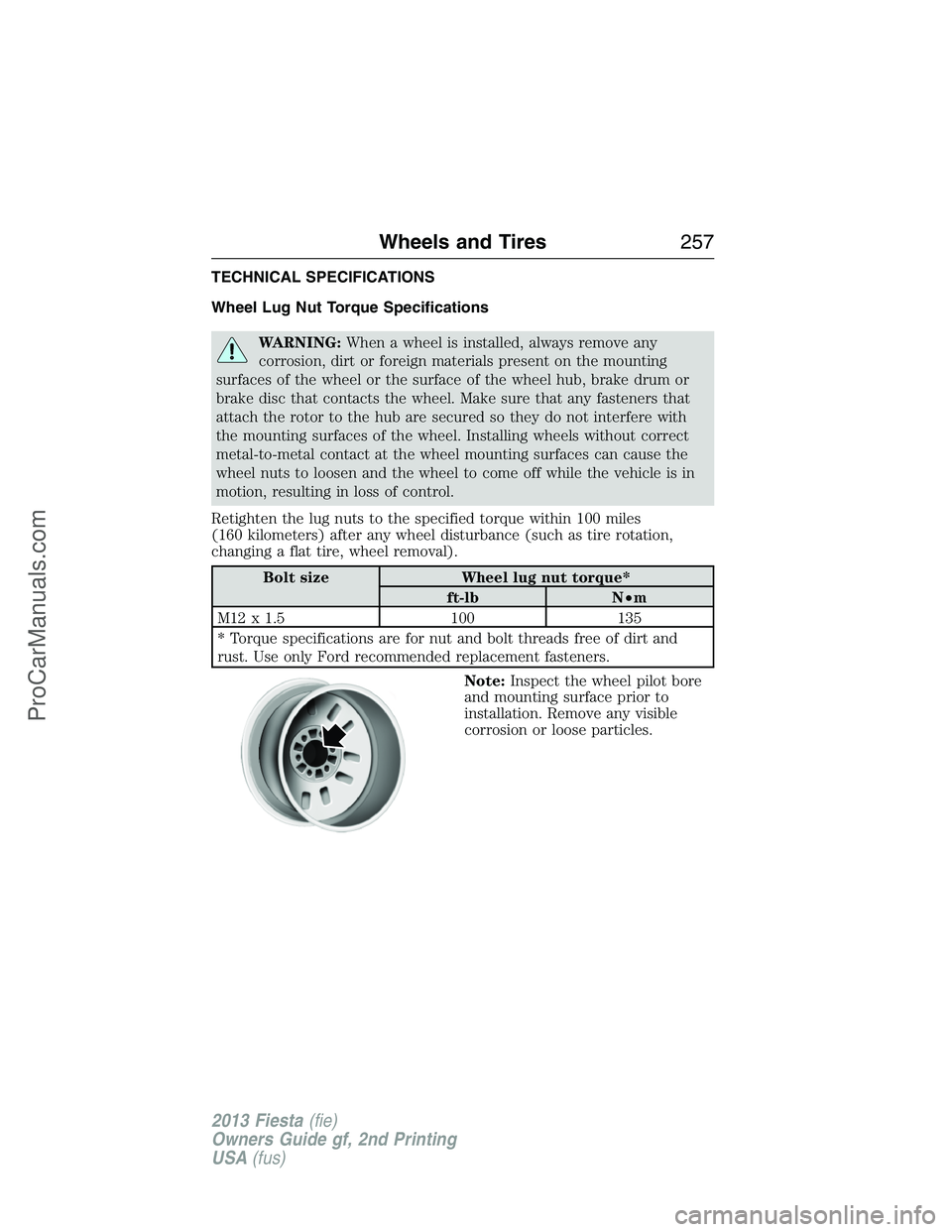 FORD FIESTA 2013 Owners Manual TECHNICAL SPECIFICATIONS
Wheel Lug Nut Torque Specifications
WARNING:When a wheel is installed, always remove any
corrosion, dirt or foreign materials present on the mounting
surfaces of the wheel or FORD FIESTA 2013 Owners Manual TECHNICAL SPECIFICATIONS
Wheel Lug Nut Torque Specifications
WARNING:When a wheel is installed, always remove any
corrosion, dirt or foreign materials present on the mounting
surfaces of the wheel or