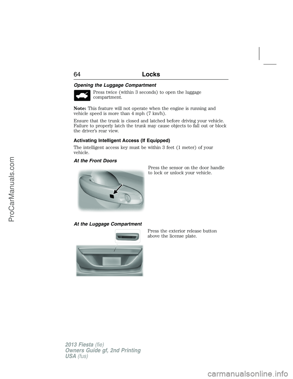 FORD FIESTA 2013 Repair Manual Opening the Luggage Compartment
Press twice (within 3 seconds) to open the luggage
compartment.
Note:This feature will not operate when the engine is running and
vehicle speed is more than 4 mph (7 km FORD FIESTA 2013 Repair Manual Opening the Luggage Compartment
Press twice (within 3 seconds) to open the luggage
compartment.
Note:This feature will not operate when the engine is running and
vehicle speed is more than 4 mph (7 km