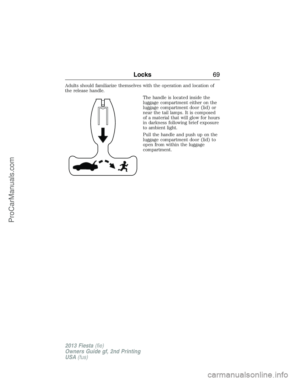 FORD FIESTA 2013 Repair Manual Adults should familiarize themselves with the operation and location of
the release handle.
The handle is located inside the
luggage compartment either on the
luggage compartment door (lid) or
near th FORD FIESTA 2013 Repair Manual Adults should familiarize themselves with the operation and location of
the release handle.
The handle is located inside the
luggage compartment either on the
luggage compartment door (lid) or
near th