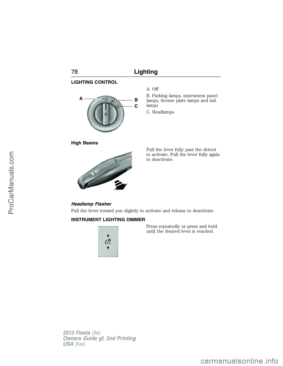 FORD FIESTA 2013 Manual PDF LIGHTING CONTROL
A. Off
B. Parking lamps, instrument panel
lamps, license plate lamps and tail
lamps
C. Headlamps
High Beams
Pull the lever fully past the detent
to activate. Pull the lever fully agai FORD FIESTA 2013 Manual PDF LIGHTING CONTROL
A. Off
B. Parking lamps, instrument panel
lamps, license plate lamps and tail
lamps
C. Headlamps
High Beams
Pull the lever fully past the detent
to activate. Pull the lever fully agai