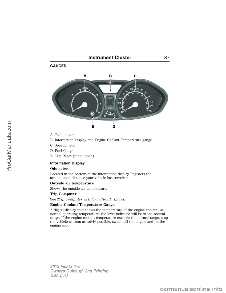 FORD FIESTA 2013 Manual Online GAUGES
A. Tachometer
B. Information Display and Engine Coolant Temperature gauge
C. Speedometer
D. Fuel Gauge
E. Trip Reset (if equipped)
Information Display
Odometer
Located in the bottom of the info FORD FIESTA 2013 Manual Online GAUGES
A. Tachometer
B. Information Display and Engine Coolant Temperature gauge
C. Speedometer
D. Fuel Gauge
E. Trip Reset (if equipped)
Information Display
Odometer
Located in the bottom of the info