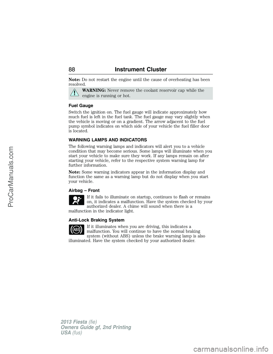 FORD FIESTA 2013  Owners Manual Note:Do not restart the engine until the cause of overheating has been
resolved.
WARNING:Never remove the coolant reservoir cap while the
engine is running or hot.
Fuel Gauge
Switch the ignition on. T