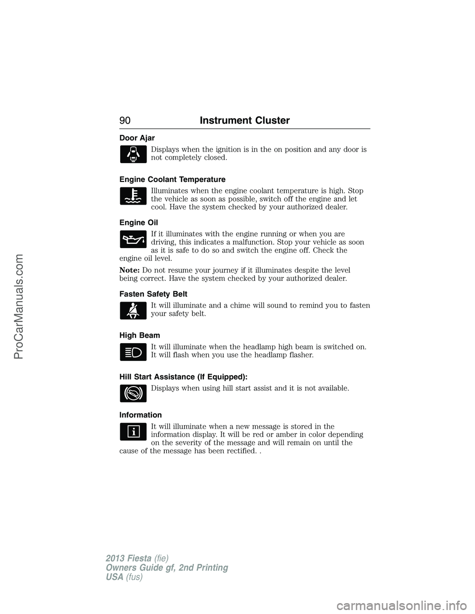 FORD FIESTA 2013  Owners Manual Door Ajar
Displays when the ignition is in the on position and any door is
not completely closed.
Engine Coolant Temperature
Illuminates when the engine coolant temperature is high. Stop
the vehicle a