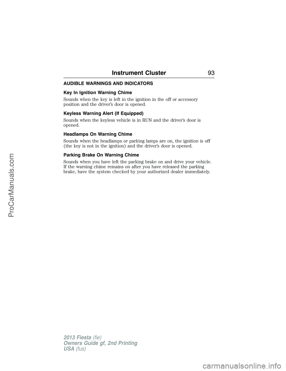 FORD FIESTA 2013 Owners Manual AUDIBLE WARNINGS AND INDICATORS
Key In Ignition Warning Chime
Sounds when the key is left in the ignition in the off or accessory
position and the driver’s door is opened.
Keyless Warning Alert (If FORD FIESTA 2013 Owners Manual AUDIBLE WARNINGS AND INDICATORS
Key In Ignition Warning Chime
Sounds when the key is left in the ignition in the off or accessory
position and the driver’s door is opened.
Keyless Warning Alert (If