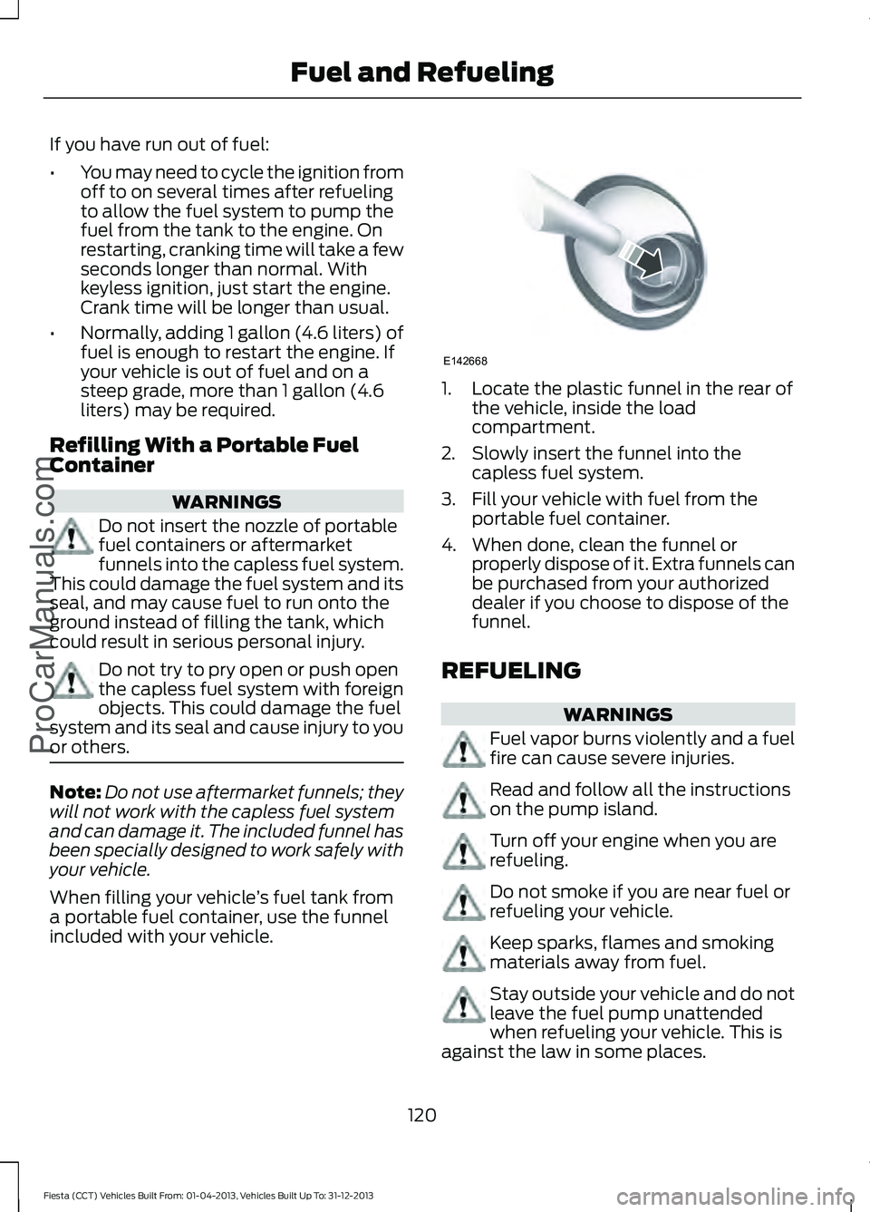 FORD FIESTA 2014 Owners Manual If you have run out of fuel:
•
You may need to cycle the ignition from
off to on several times after refueling
to allow the fuel system to pump the
fuel from the tank to the engine. On
restarting, c FORD FIESTA 2014 Owners Manual If you have run out of fuel:
•
You may need to cycle the ignition from
off to on several times after refueling
to allow the fuel system to pump the
fuel from the tank to the engine. On
restarting, c