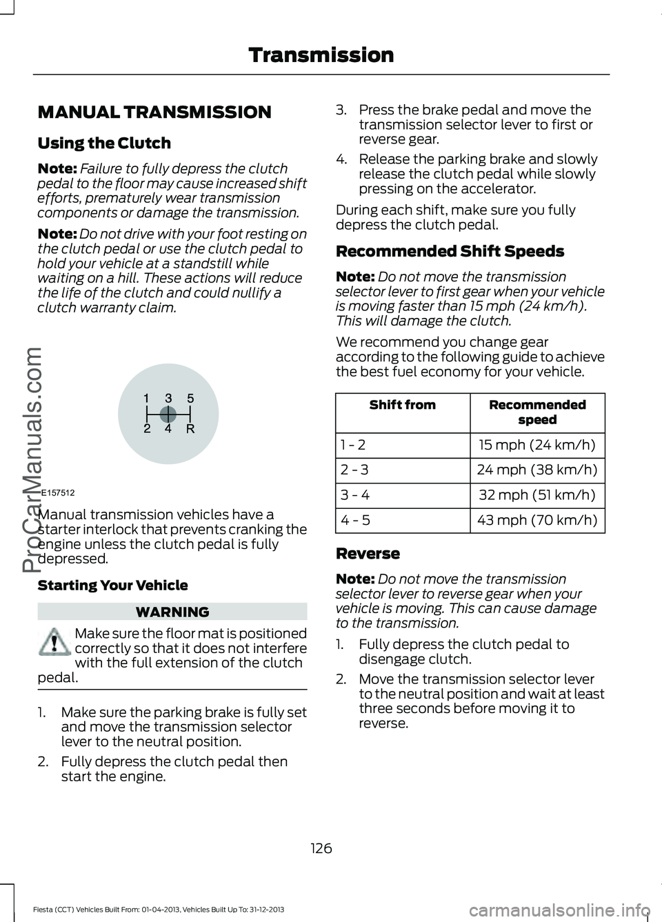 FORD FIESTA 2014 Owners Manual MANUAL TRANSMISSION
Using the Clutch
Note:
Failure to fully depress the clutch
pedal to the floor may cause increased shift
efforts, prematurely wear transmission
components or damage the transmission FORD FIESTA 2014 Owners Manual MANUAL TRANSMISSION
Using the Clutch
Note:
Failure to fully depress the clutch
pedal to the floor may cause increased shift
efforts, prematurely wear transmission
components or damage the transmission