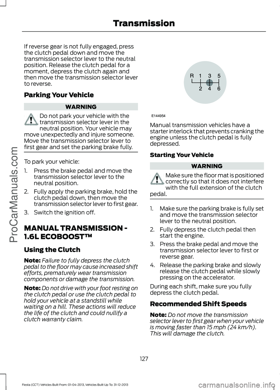FORD FIESTA 2014 Owners Manual If reverse gear is not fully engaged, press
the clutch pedal down and move the
transmission selector lever to the neutral
position. Release the clutch pedal for a
moment, depress the clutch again and
FORD FIESTA 2014 Owners Manual If reverse gear is not fully engaged, press
the clutch pedal down and move the
transmission selector lever to the neutral
position. Release the clutch pedal for a
moment, depress the clutch again and