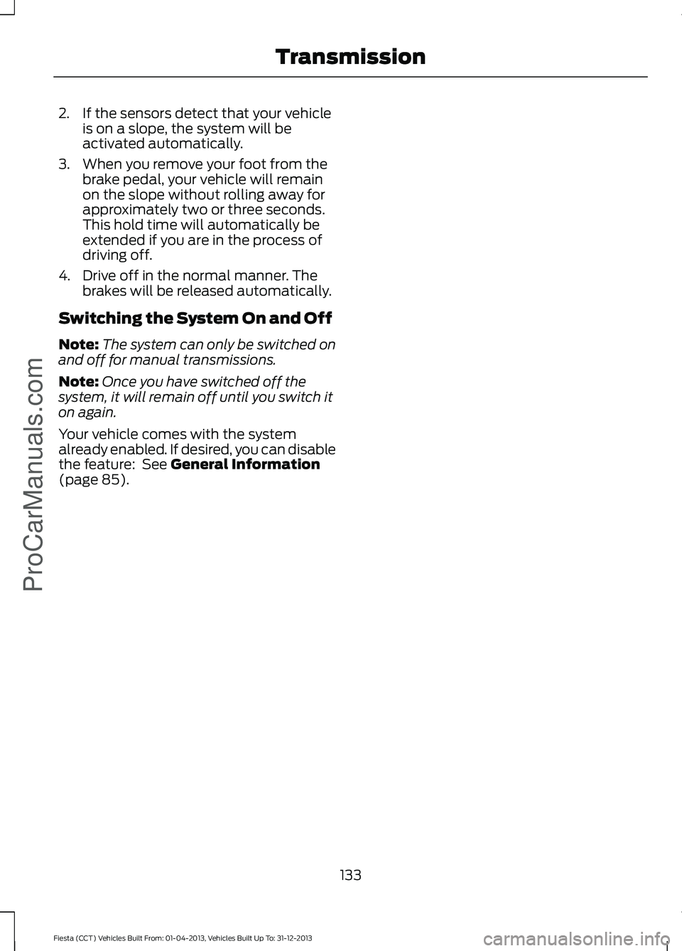 FORD FIESTA 2014 Owners Manual 2. If the sensors detect that your vehicle
is on a slope, the system will be
activated automatically.
3. When you remove your foot from the brake pedal, your vehicle will remain
on the slope without r FORD FIESTA 2014 Owners Manual 2. If the sensors detect that your vehicle
is on a slope, the system will be
activated automatically.
3. When you remove your foot from the brake pedal, your vehicle will remain
on the slope without r