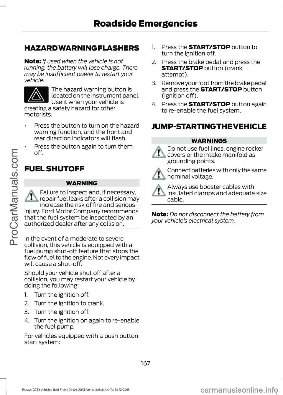 FORD FIESTA 2014  Owners Manual HAZARD WARNING FLASHERS
Note:
If used when the vehicle is not
running, the battery will lose charge. There
may be insufficient power to restart your
vehicle. The hazard warning button is
located on th