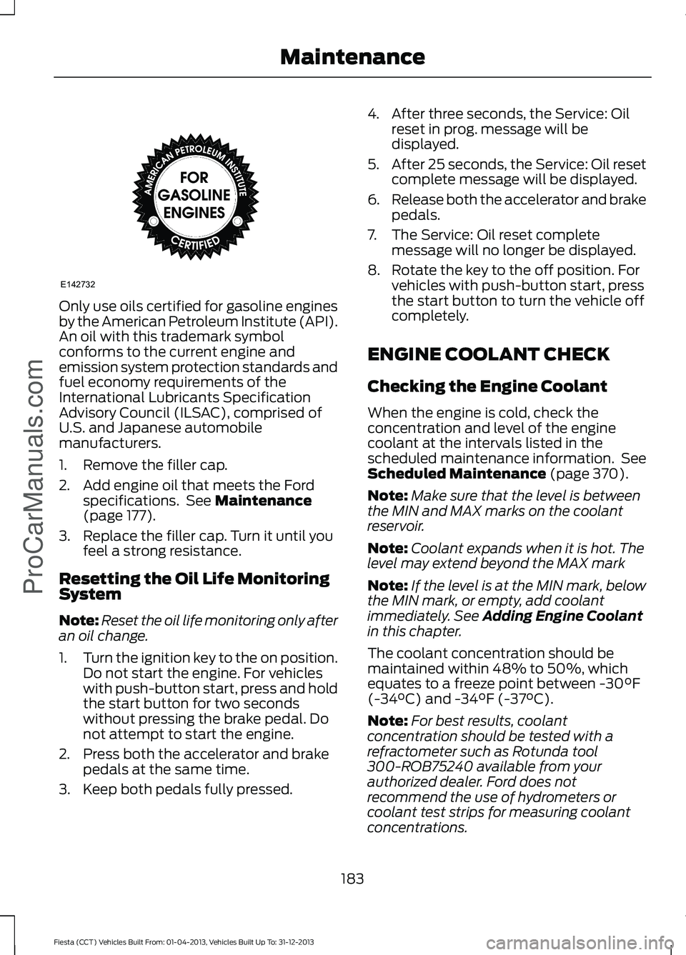 FORD FIESTA 2014  Owners Manual Only use oils certified for gasoline engines
by the American Petroleum Institute (API).
An oil with this trademark symbol
conforms to the current engine and
emission system protection standards and
fu