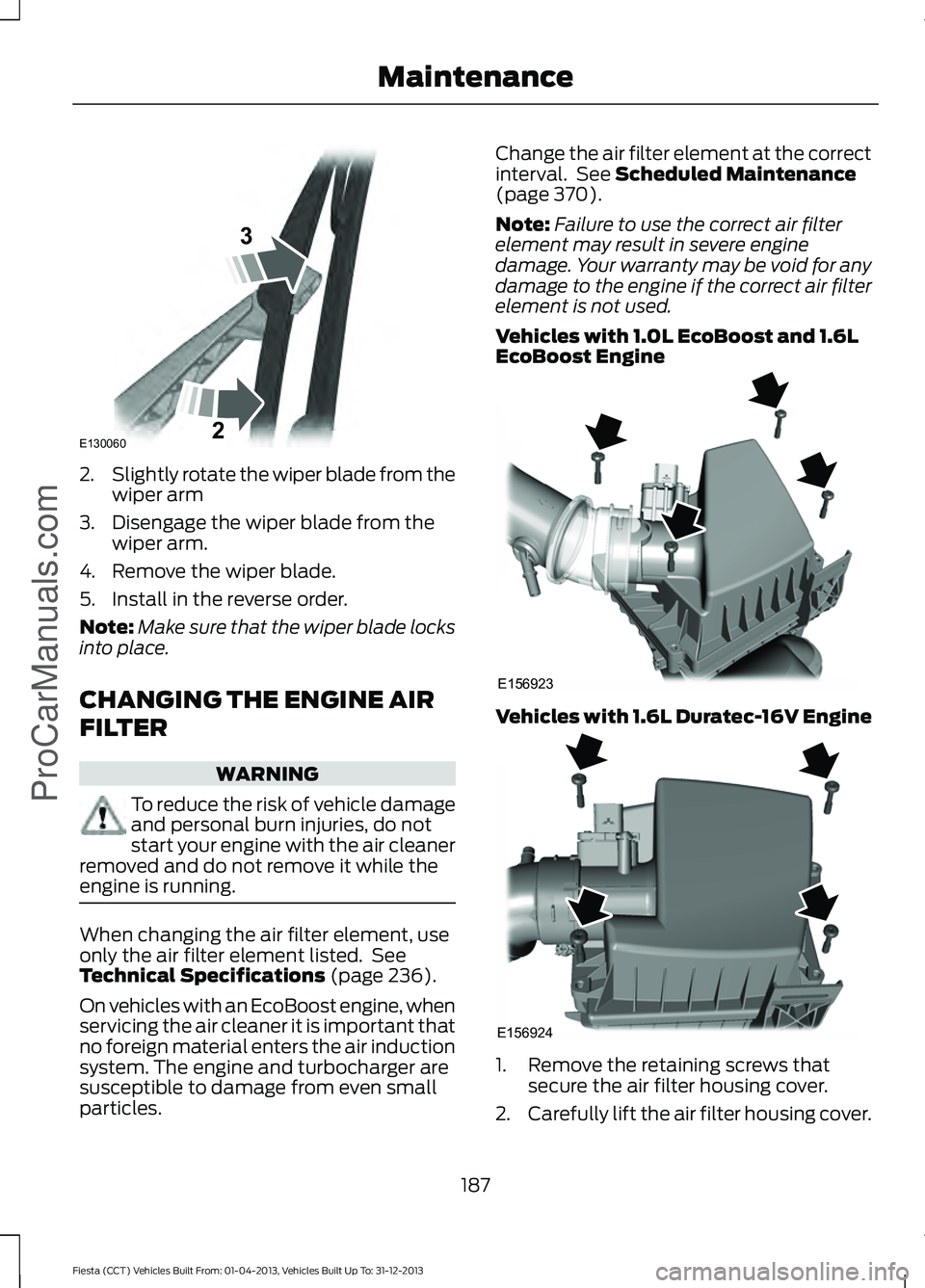 FORD FIESTA 2014 Owners Manual 2.
Slightly rotate the wiper blade from the
wiper arm
3. Disengage the wiper blade from the wiper arm.
4. Remove the wiper blade.
5. Install in the reverse order.
Note: Make sure that the wiper blade FORD FIESTA 2014 Owners Manual 2.
Slightly rotate the wiper blade from the
wiper arm
3. Disengage the wiper blade from the wiper arm.
4. Remove the wiper blade.
5. Install in the reverse order.
Note: Make sure that the wiper blade